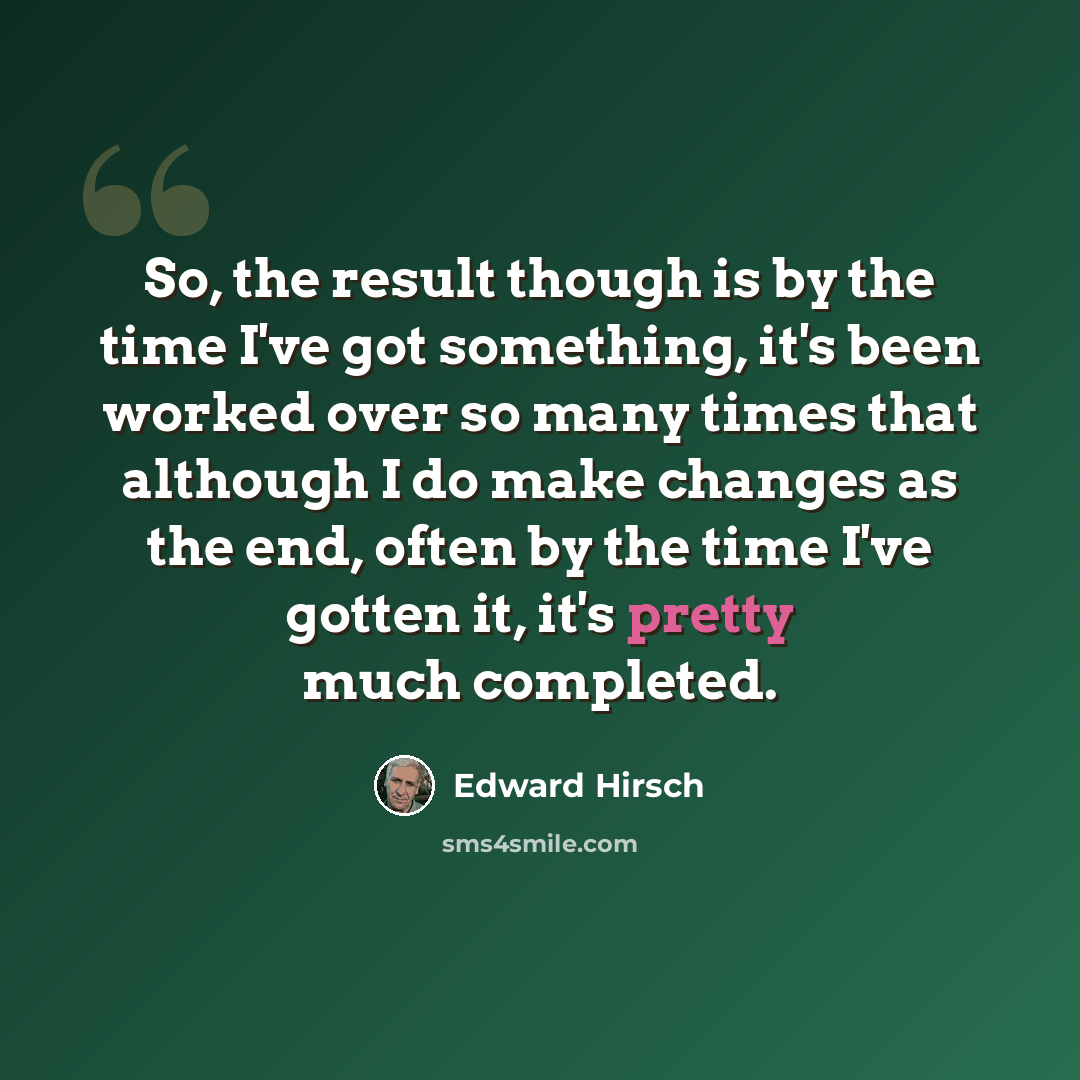 “So, the result though is by the time I've got something, it's been worked over so many times that although I do make changes as the end, often by the time I've gotten it, it's pretty much completed.” quote by Edward Hirsch