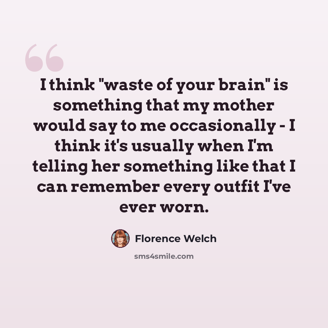 “I think "waste of your brain" is something that my mother would say to me occasionally - I think it's usually when I'm telling her something like that I can remember every outfit I've ever worn.” quote by Florence Welch