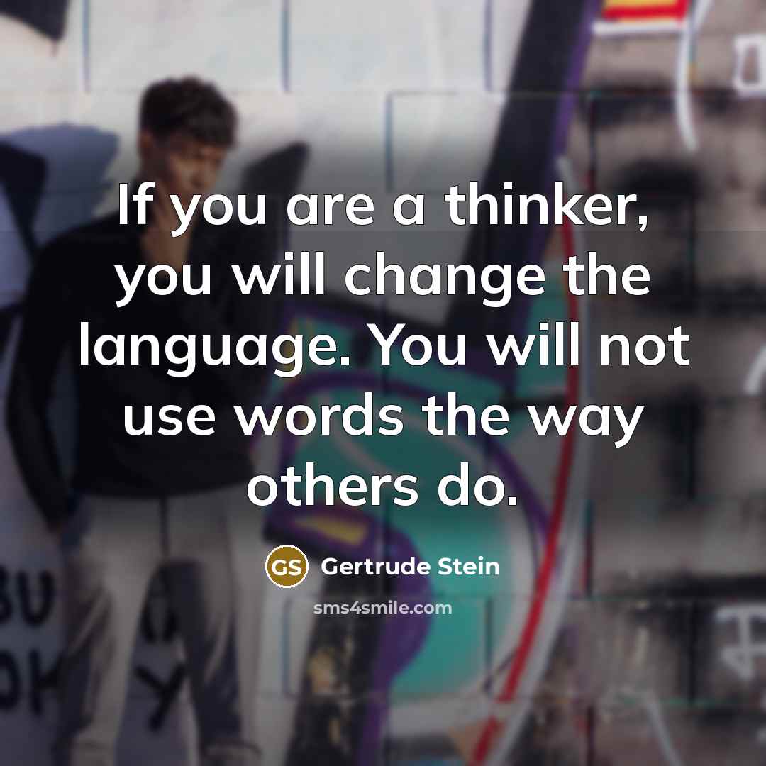 “If you are a thinker, you will change the language. You will not use words the way others do.” quote by Gertrude Stein