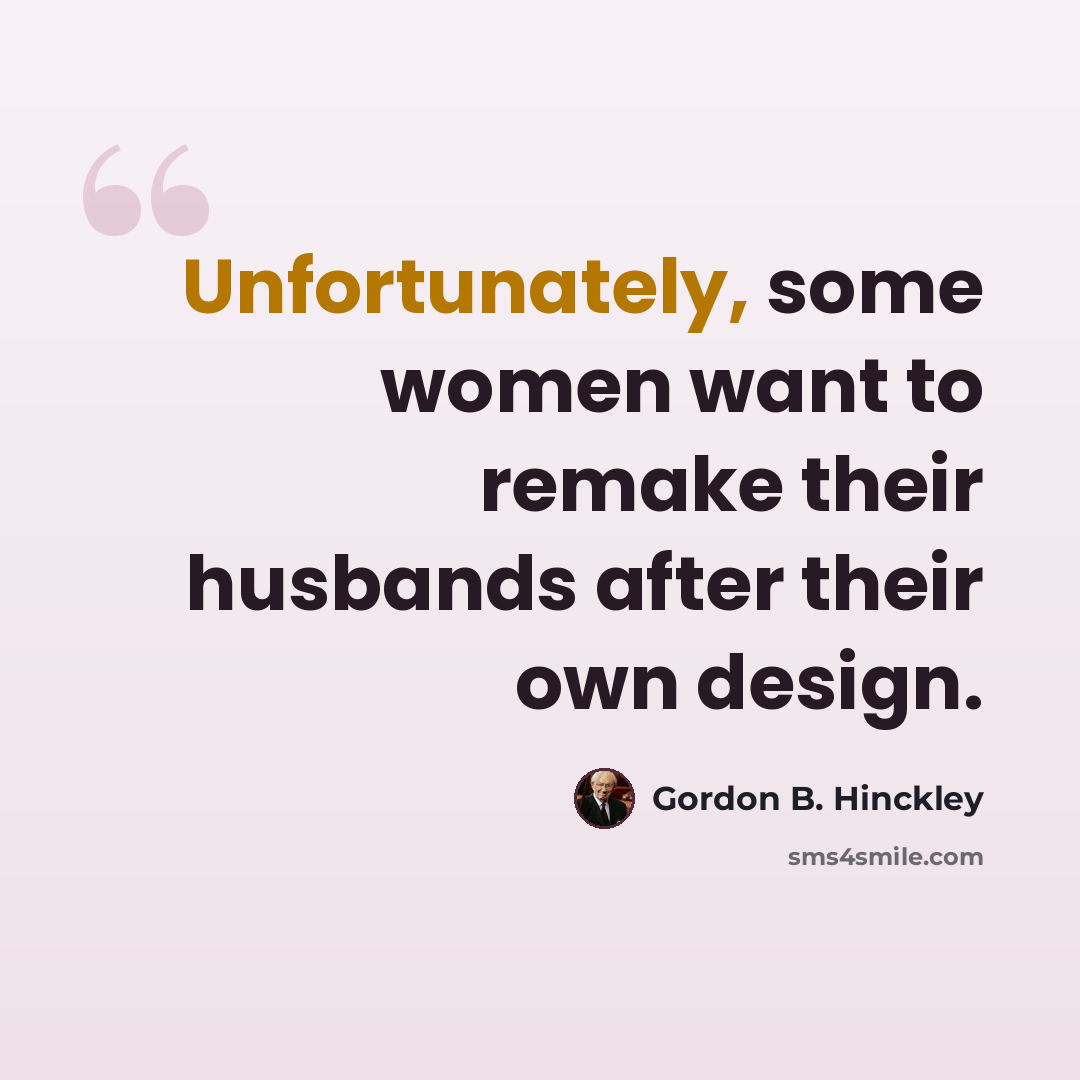 “Unfortunately, some women want to remake their husbands after their own design.” quote by Gordon B. Hinckley