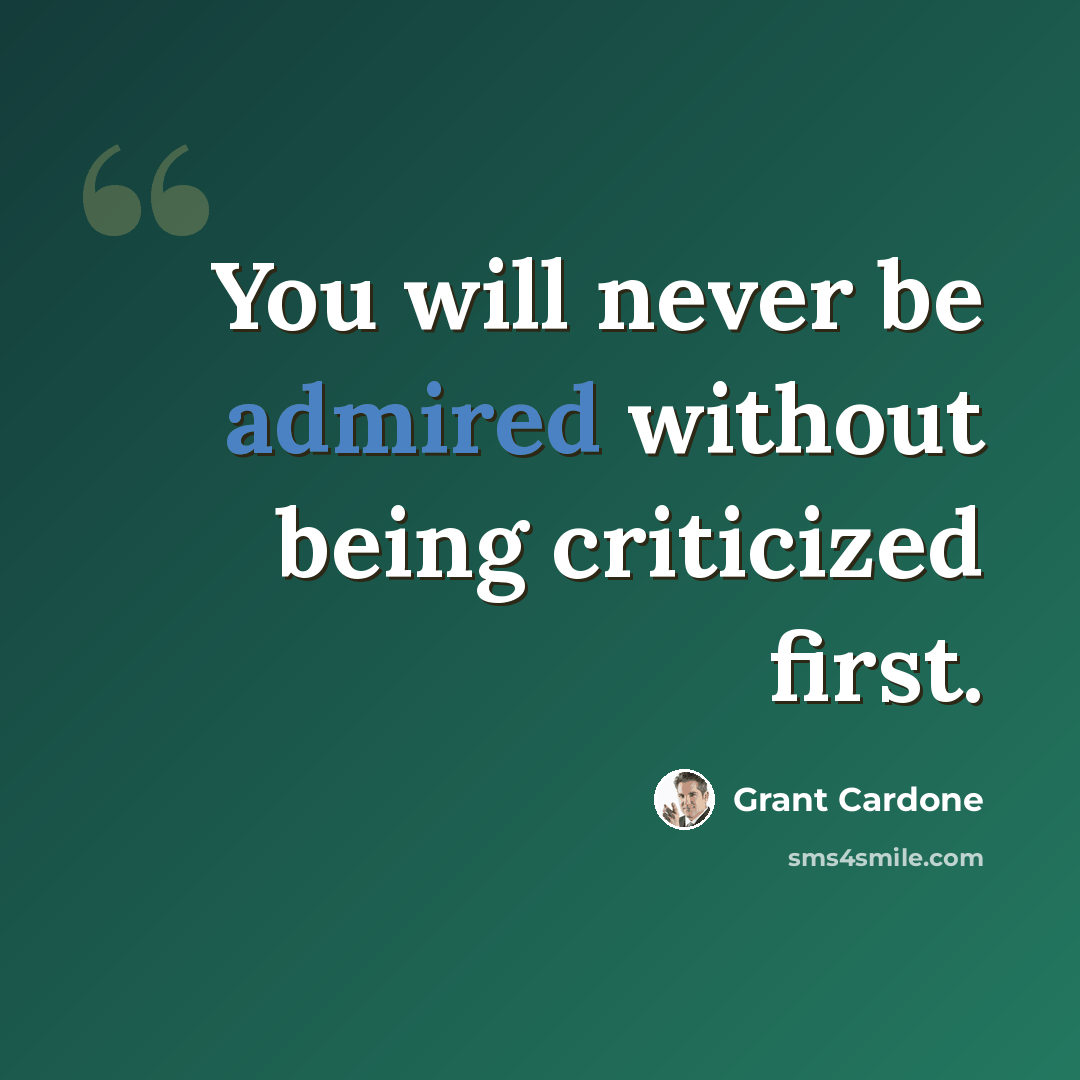 “You will never be admired without being criticized first.” quote by Grant Cardone