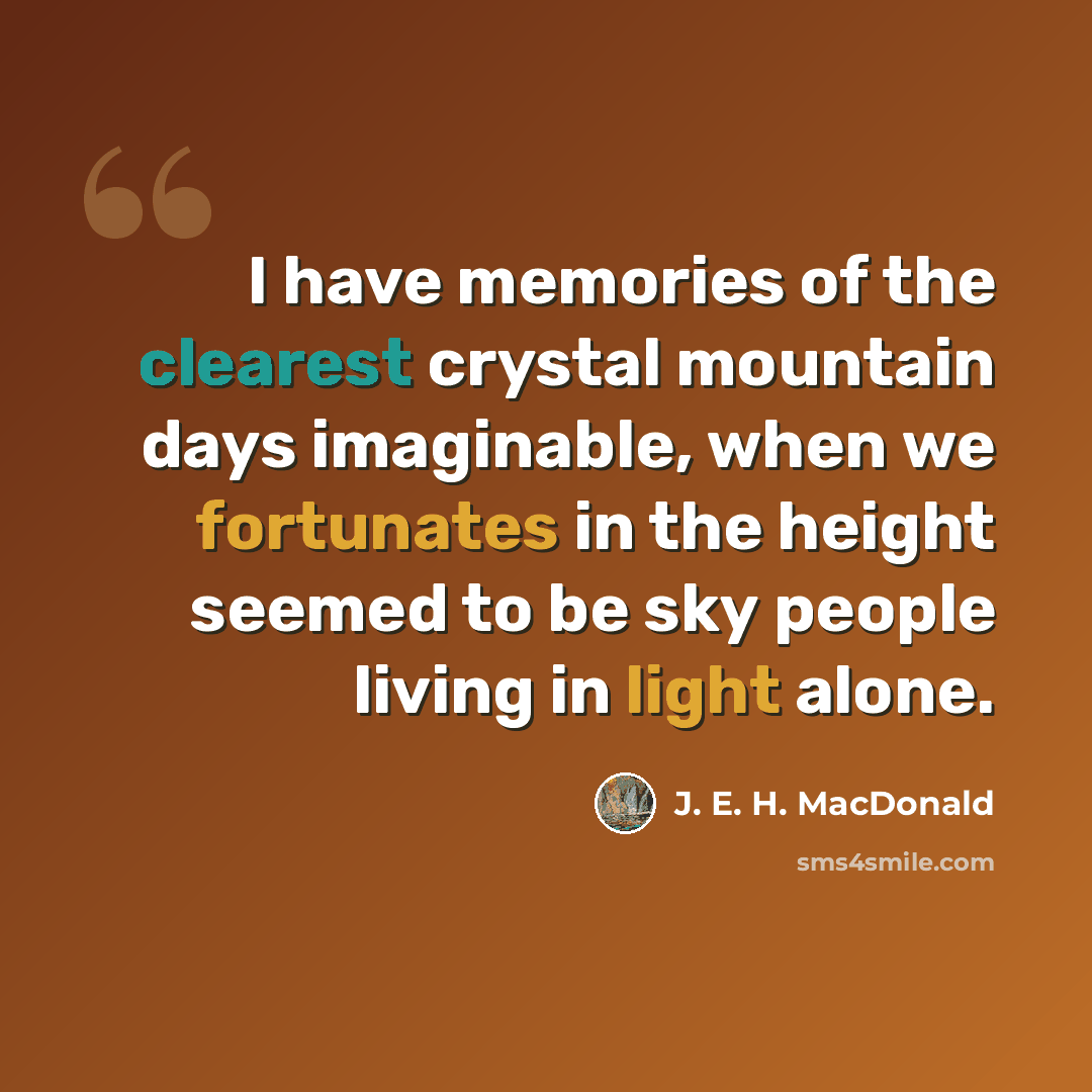 “I have memories of the clearest crystal mountain days imaginable, when we fortunates in the height seemed to be sky people living in light alone.” quote by J. E. H. MacDonald