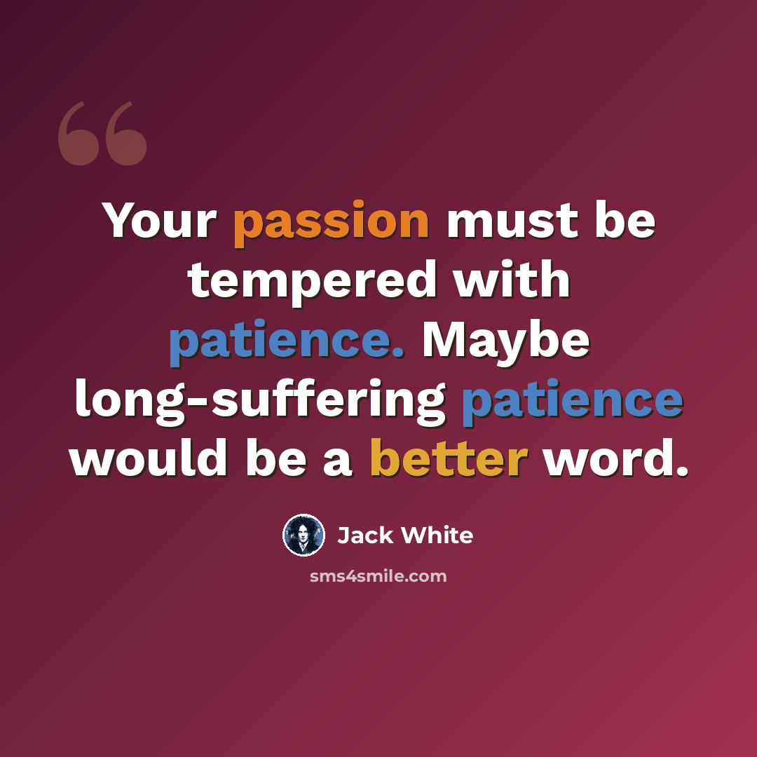 “Your passion must be tempered with patience. Maybe long-suffering patience would be a better word.” quote by Jack White