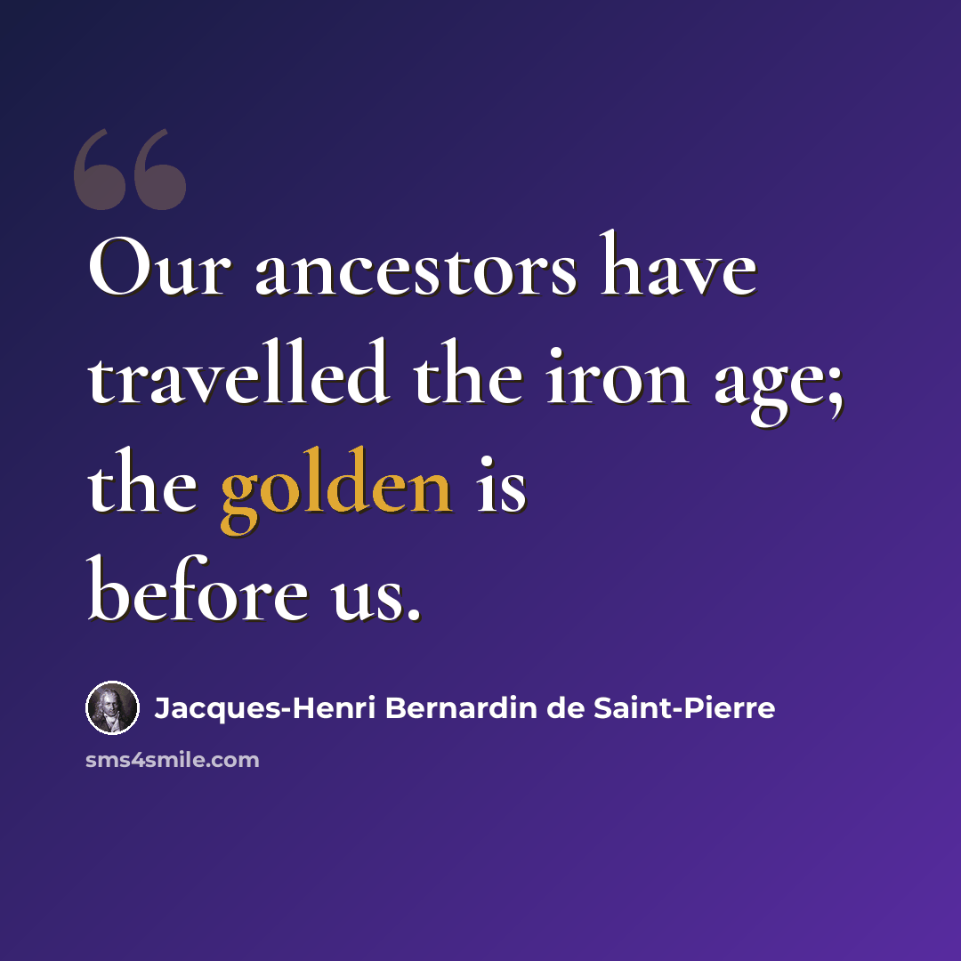 “Our ancestors have travelled the iron age; the golden is before us.” quote by Jacques-Henri Bernardin de Saint-Pierre