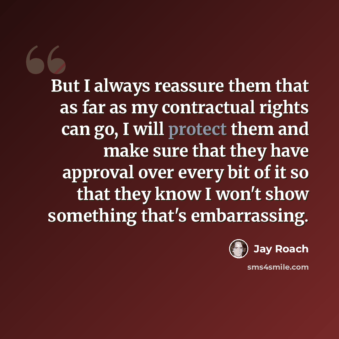 “But I always reassure them that as far as my contractual rights can go, I will protect them and make sure that they have approval over every bit of it so that they know I won't show something that's embarrassing.” quote by Jay Roach