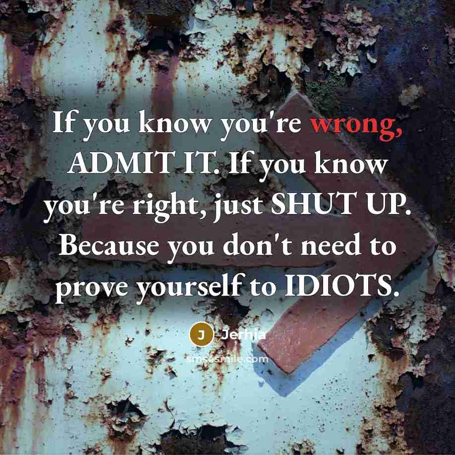 “If you know you're wrong, ADMIT IT. If you know you're right, just SHUT UP. Because you don't need to prove yourself to IDIOTS.” quote by Jerhia