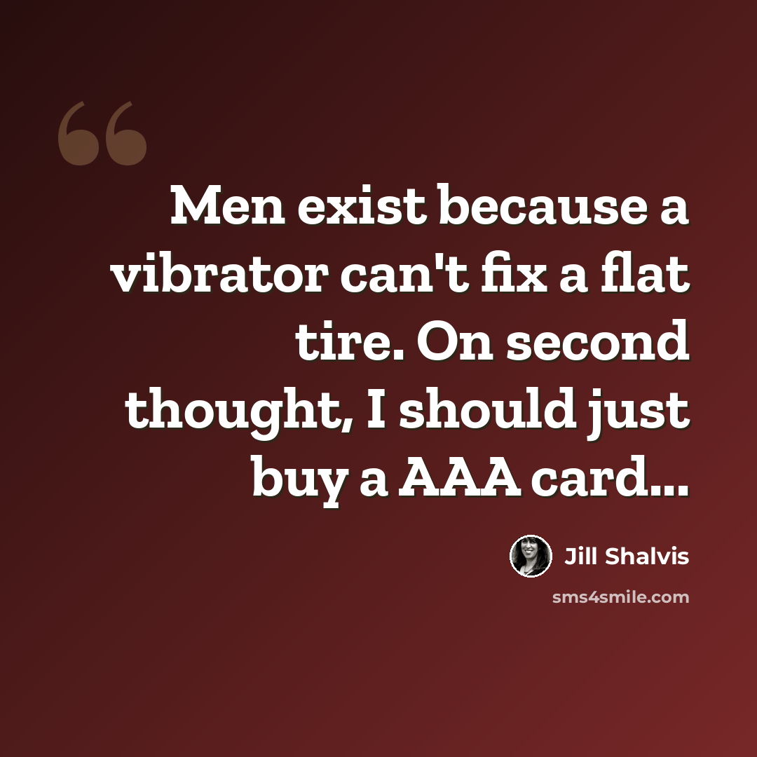 “Men exist because a vibrator can't fix a flat tire. On second thought, I should just buy a AAA card...” quote by Jill Shalvis