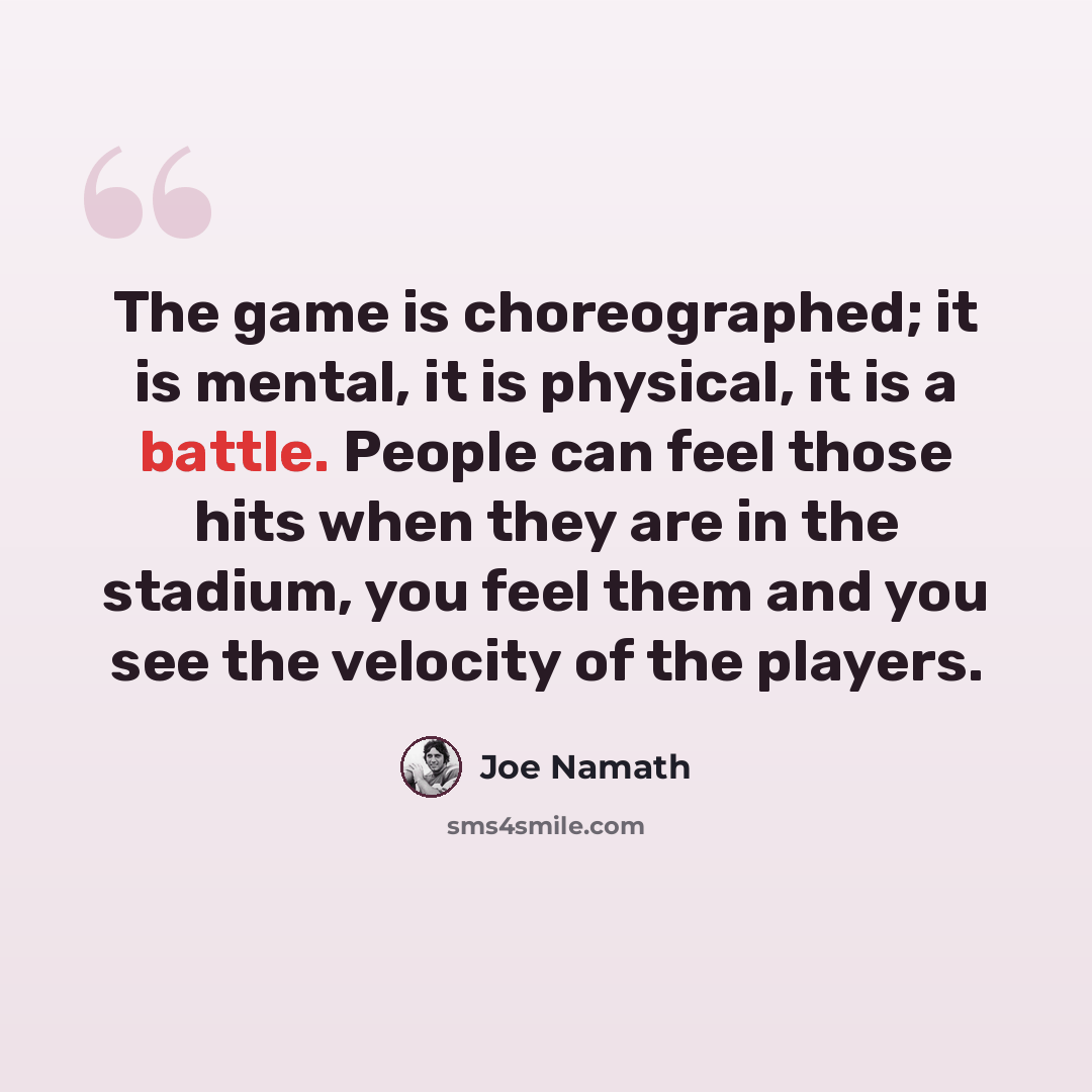 “The game is choreographed; it is mental, it is physical, it is a battle. People can feel those hits when they are in the stadium, you feel them and you see the velocity of the players.” quote by Joe Namath