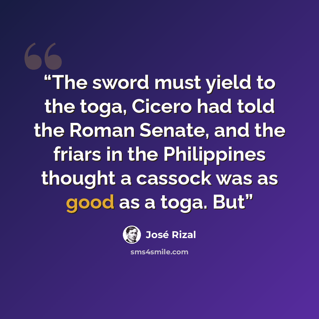 “The sword must yield to the toga, Cicero had told the Roman Senate, and the friars in the Philippines thought a cassock was as good as a toga. But” quote by José Rizal