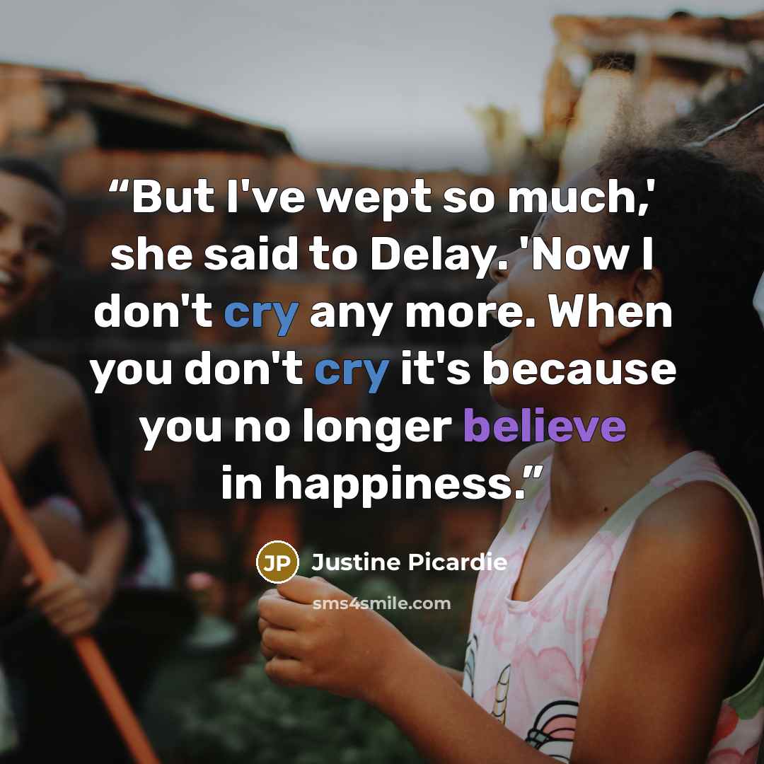 “But I've wept so much,' she said to Delay. 'Now I don't cry any more. When you don't cry it's because you no longer believe in happiness.” quote by Justine Picardie
