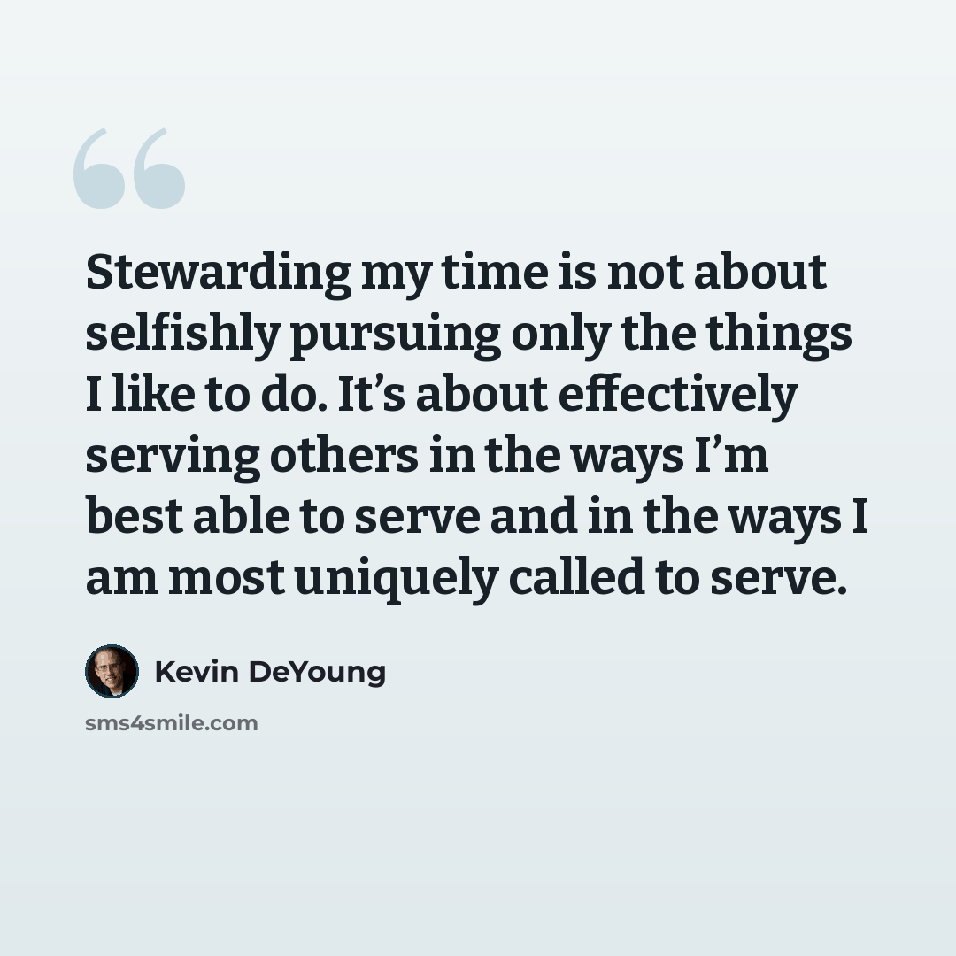 “Stewarding my time is not about selfishly pursuing only the things I like to do. It’s about effectively serving others in the ways I’m best able to serve and in the ways I am most uniquely called to serve.” quote by Kevin DeYoung