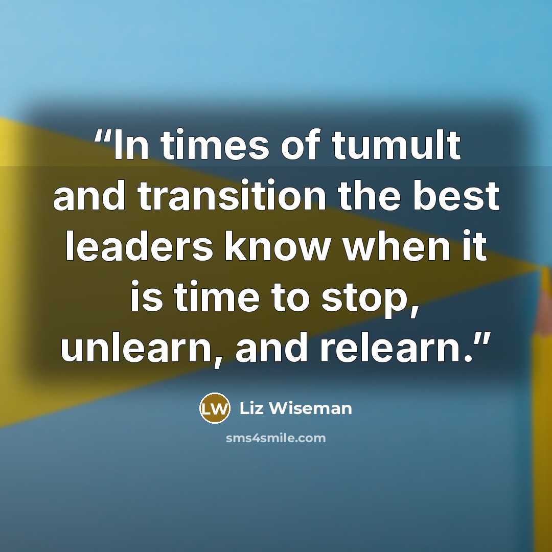 “In times of tumult and transition the best leaders know when it is time to stop, unlearn, and relearn.” quote by Liz Wiseman