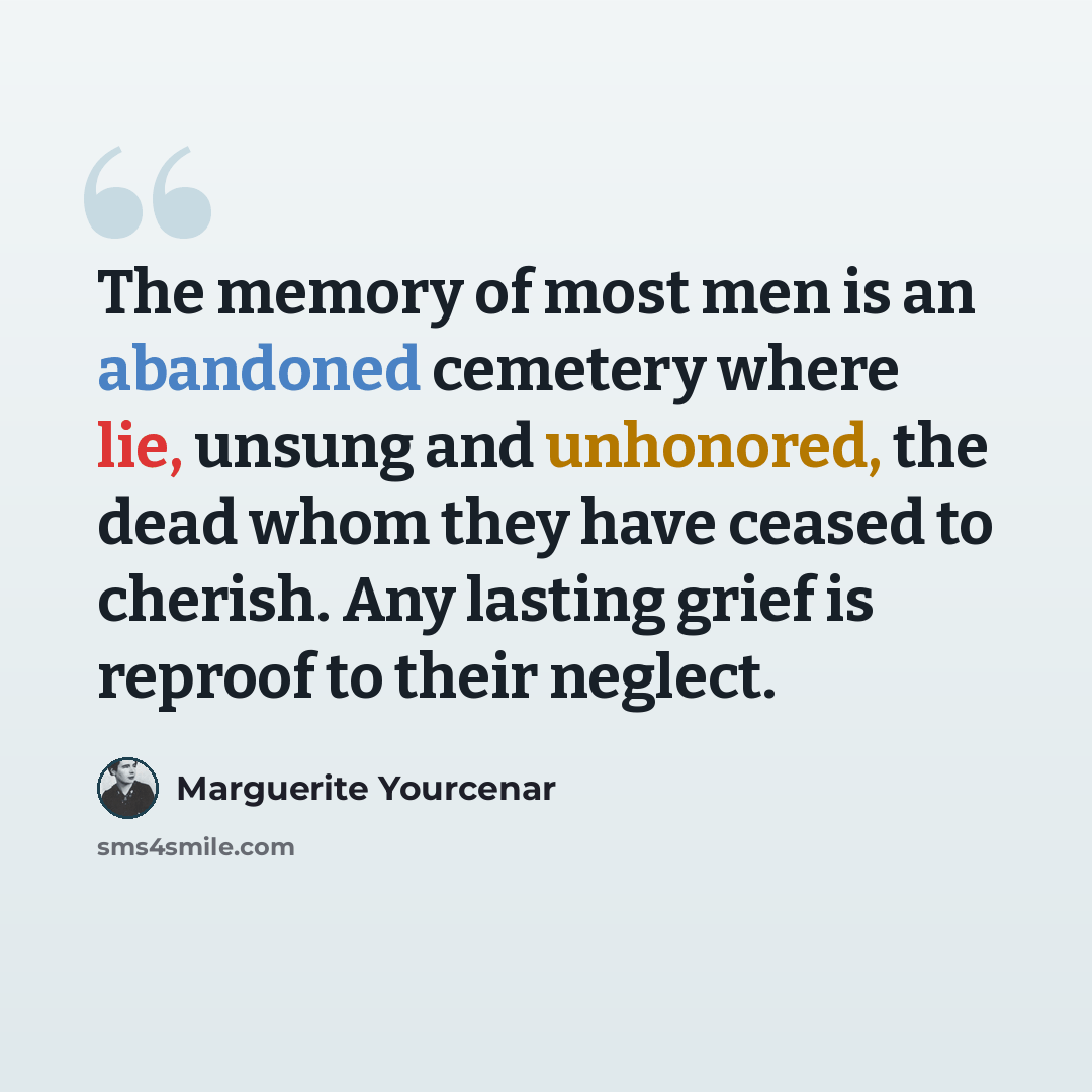 “The memory of most men is an abandoned cemetery where lie, unsung and unhonored, the dead whom they have ceased to cherish. Any lasting grief is reproof to their neglect.” quote by Marguerite Yourcenar