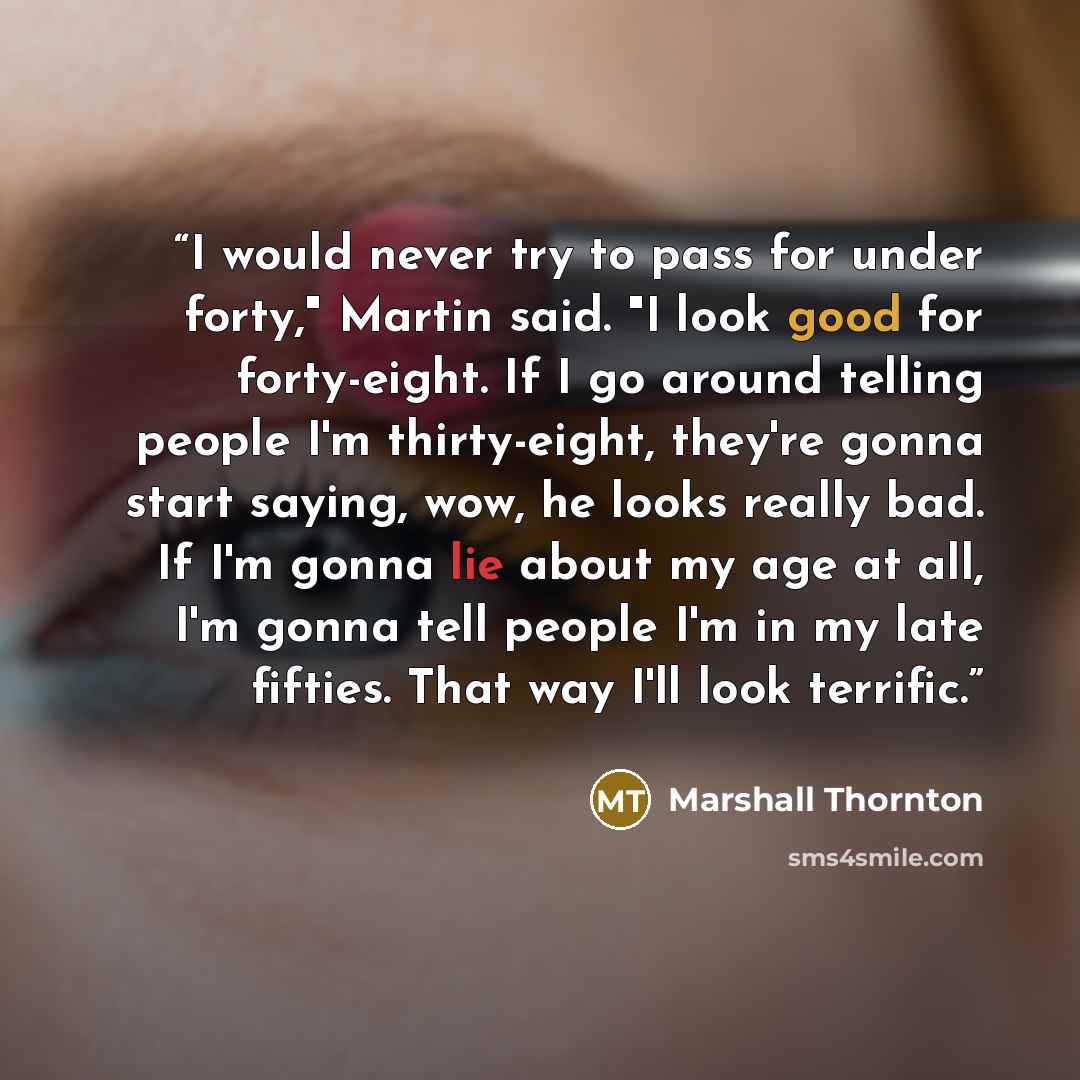 “I would never try to pass for under forty," Martin said. "I look good for forty-eight. If I go around telling people I'm thirty-eight, they're gonna start saying, wow, he looks really bad. If I'm gonna lie about my age at all, I'm gonna tell people I'm in my late fifties. That way I'll look…” quote by Marshall Thornton