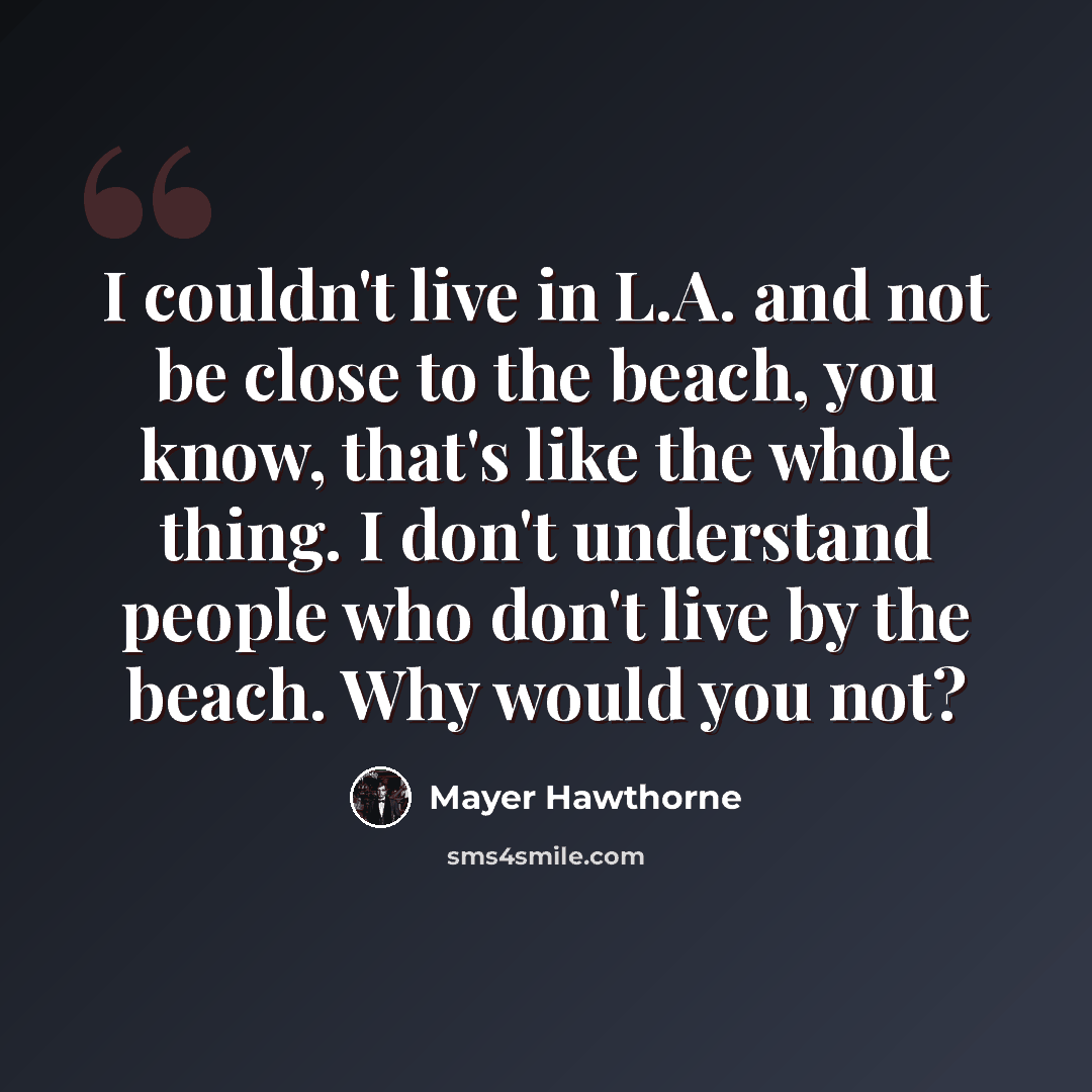 “I couldn't live in L.A. and not be close to the beach, you know, that's like the whole thing. I don't understand people who don't live by the beach. Why would you not?” quote by Mayer Hawthorne