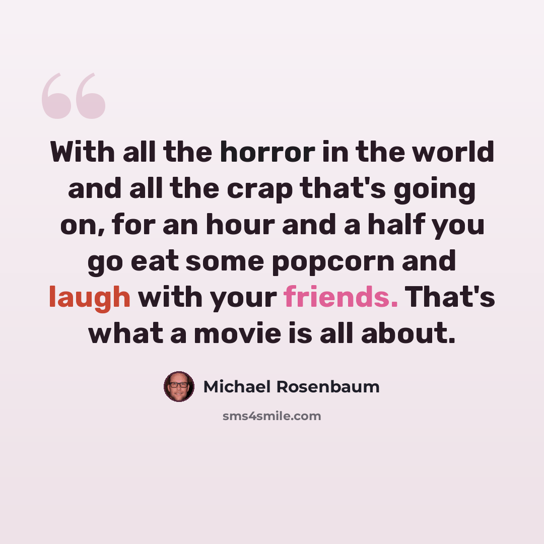 “With all the horror in the world and all the crap that's going on, for an hour and a half you go eat some popcorn and laugh with your friends. That's what a movie is all about.” quote by Michael Rosenbaum