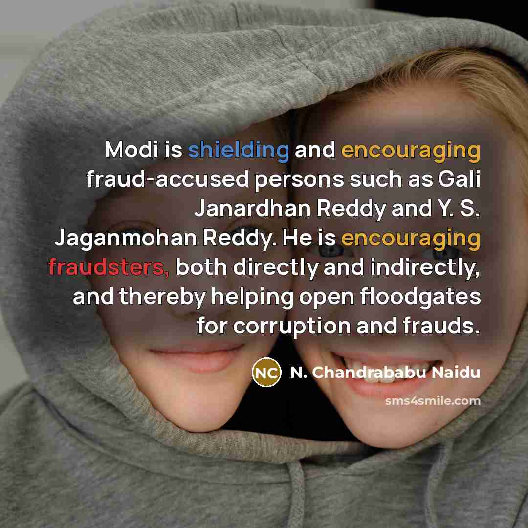 “Modi is shielding and encouraging fraud-accused persons such as Gali Janardhan Reddy and Y. S. Jaganmohan Reddy. He is encouraging fraudsters, both directly and indirectly, and thereby helping open floodgates for corruption and frauds.” quote by N. Chandrababu Naidu