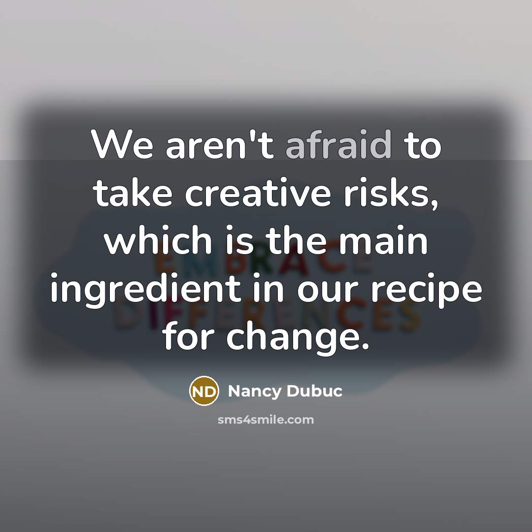 “We aren't afraid to take creative risks, which is the main ingredient in our recipe for change.” quote by Nancy Dubuc
