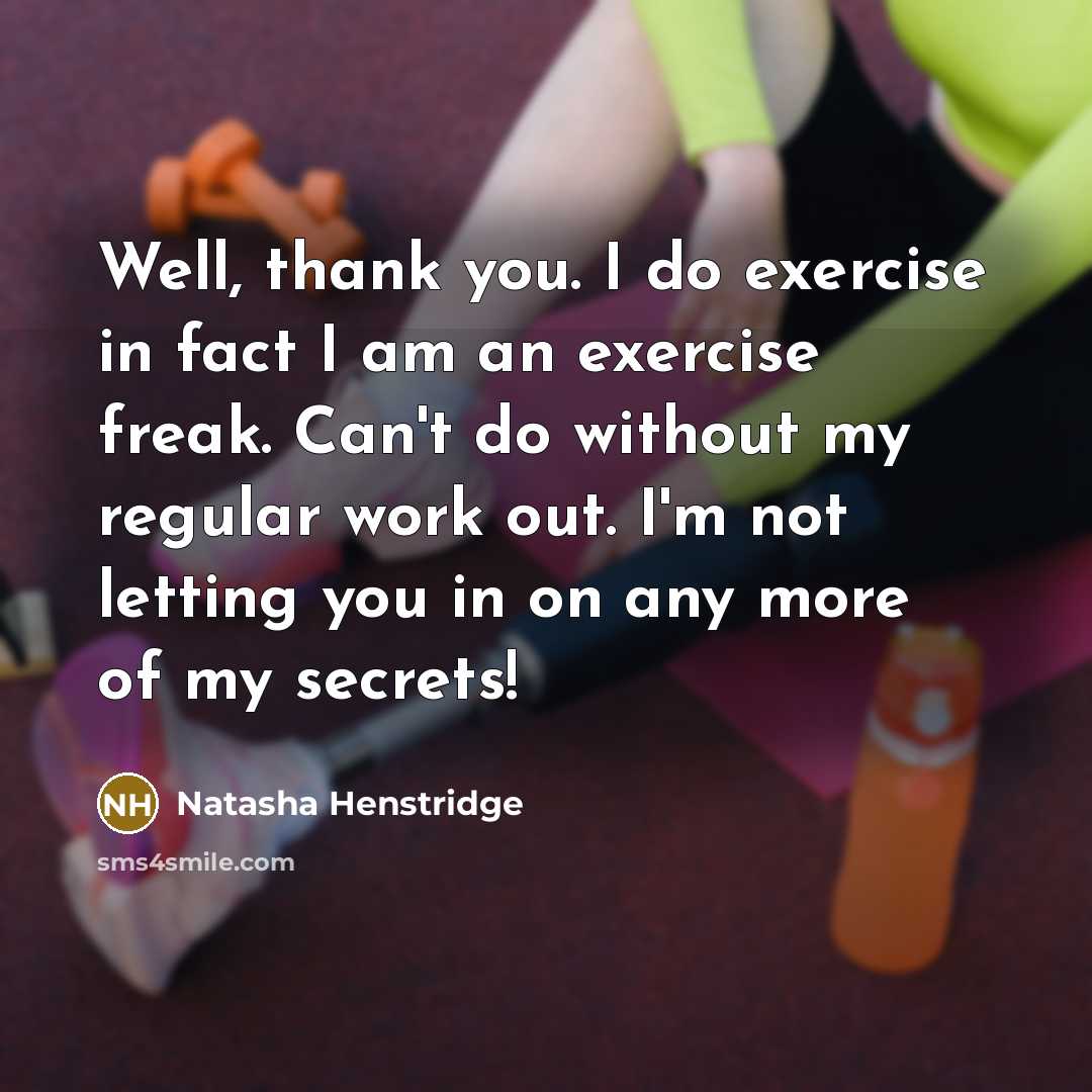 “Well, thank you. I do exercise in fact I am an exercise freak. Can't do without my regular work out. I'm not letting you in on any more of my secrets!” quote by Natasha Henstridge