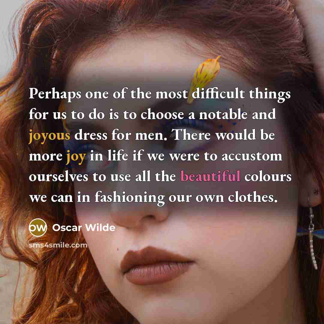 “Perhaps one of the most difficult things for us to do is to choose a notable and joyous dress for men. There would be more joy in life if we were to accustom ourselves to use all the beautiful colours we can in fashioning our own clothes.” quote by Oscar Wilde