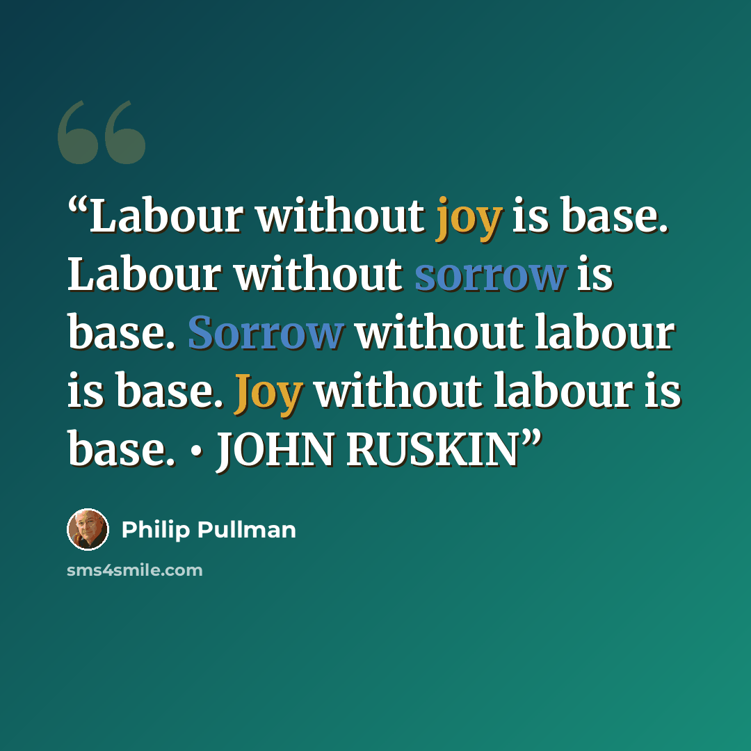 “Labour without joy is base. Labour without sorrow is base. Sorrow without labour is base. Joy without labour is base. • JOHN RUSKIN” quote by Philip Pullman