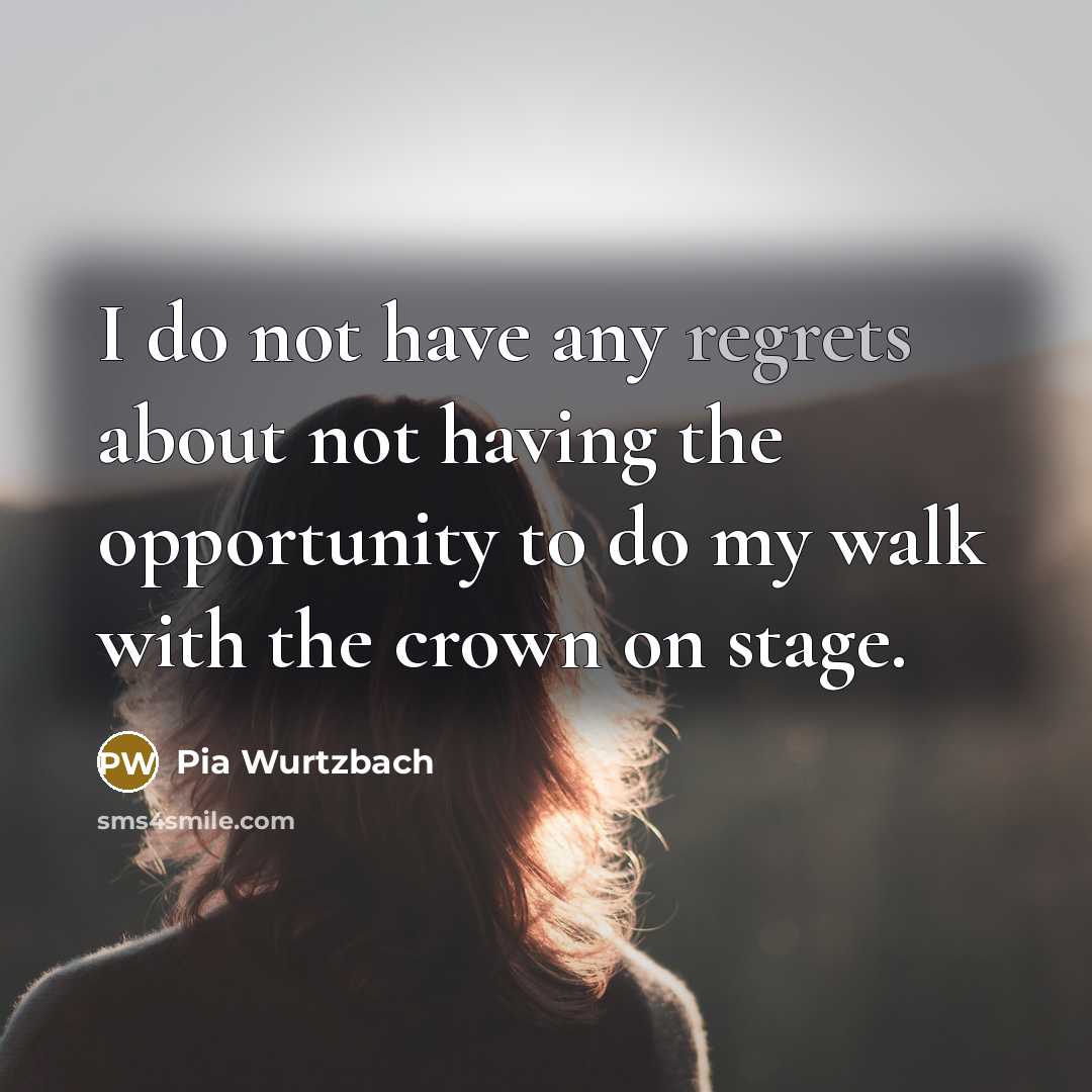 “I do not have any regrets about not having the opportunity to do my walk with the crown on stage.” quote by Pia Wurtzbach