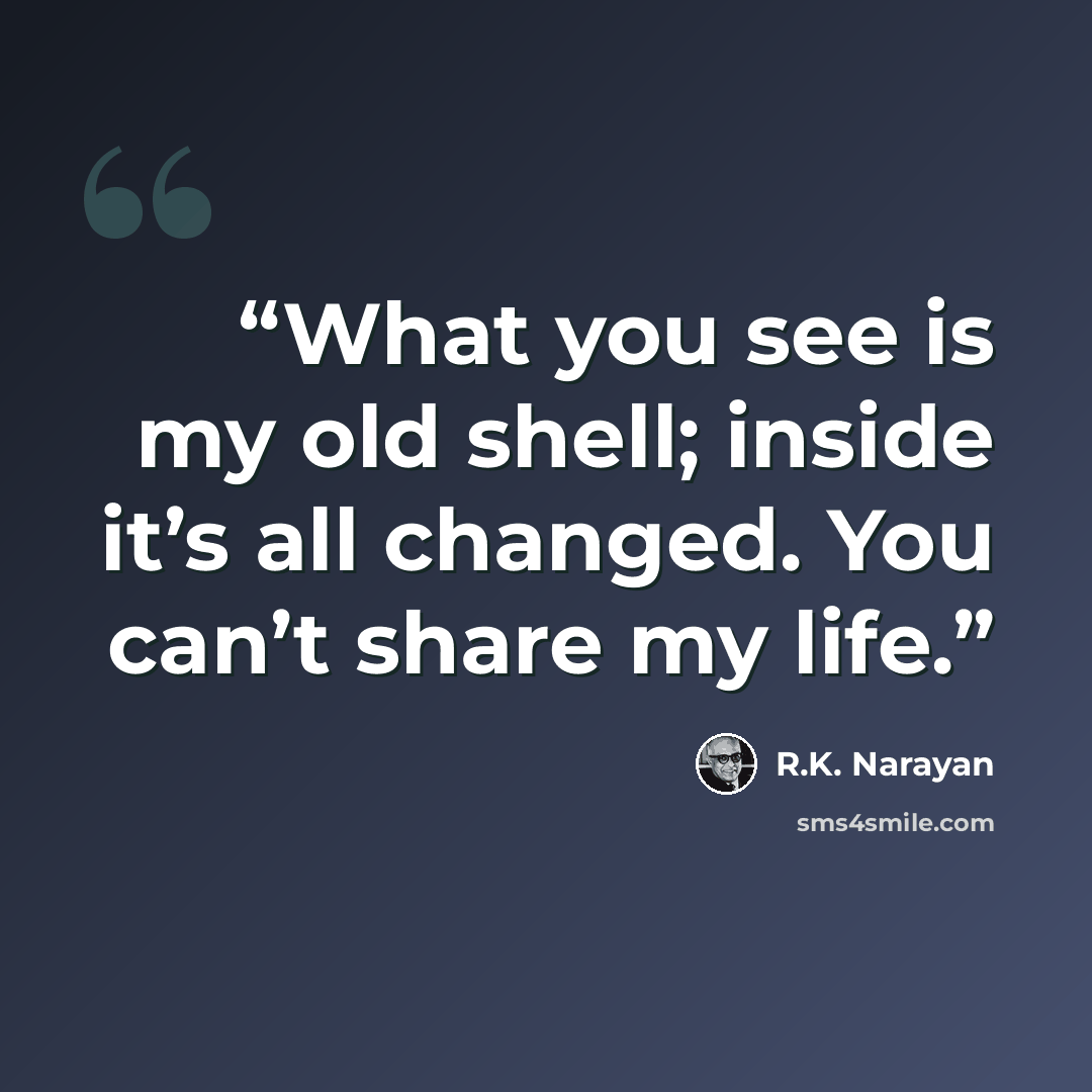 “What you see is my old shell; inside it’s all changed. You can’t share my life.” quote by R.K. Narayan