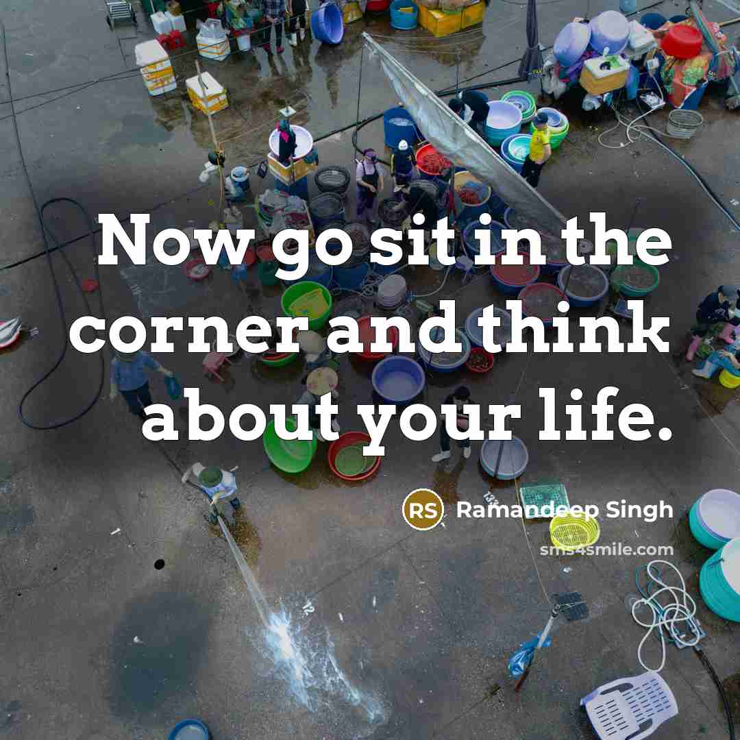 “Now go sit in the corner and think about your life.” quote by Ramandeep Singh