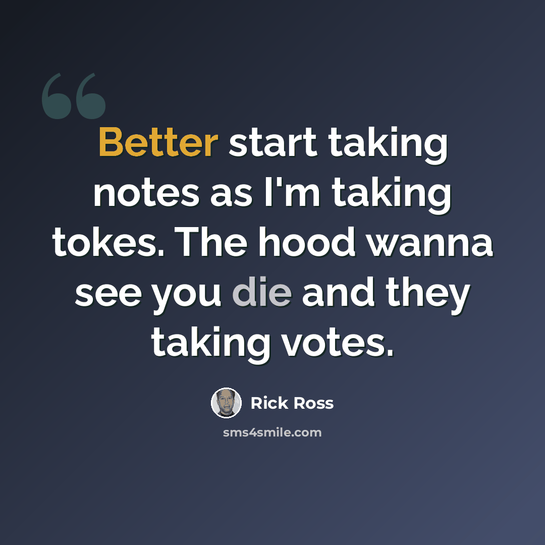 “Better start taking notes as I'm taking tokes. The hood wanna see you die and they taking votes.” quote by Rick Ross
