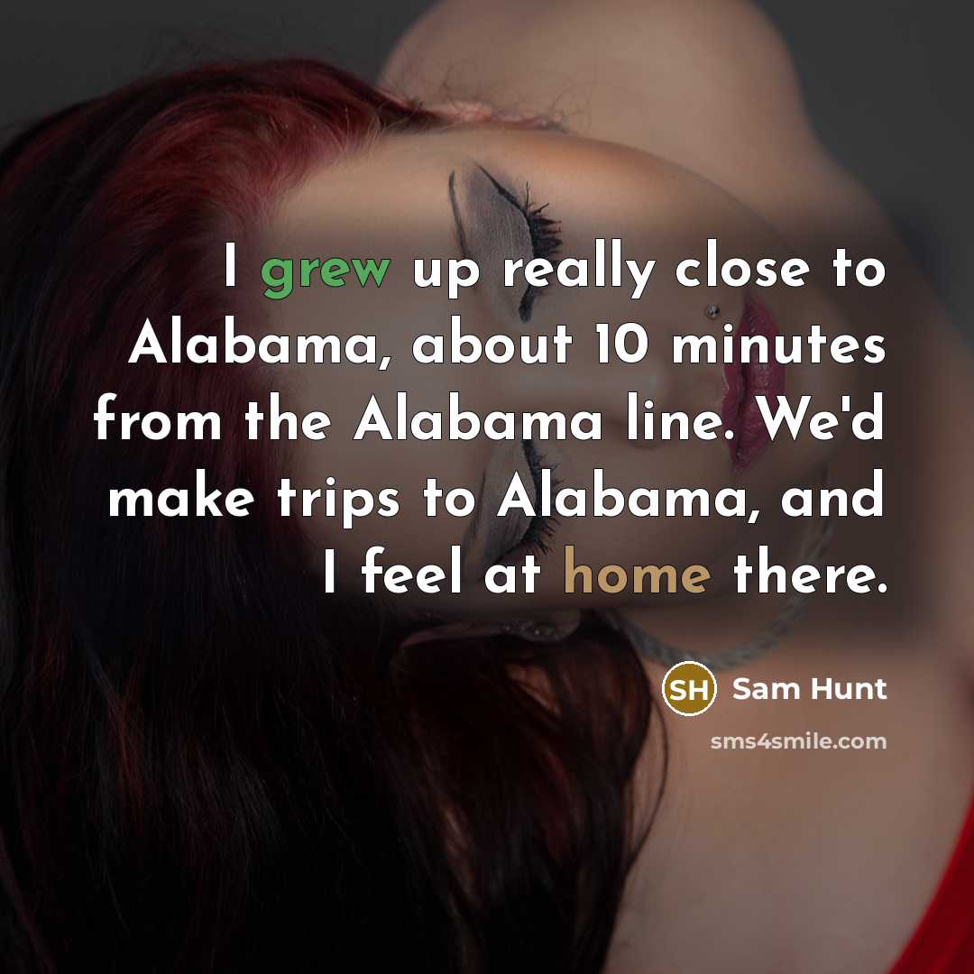 “I grew up really close to Alabama, about 10 minutes from the Alabama line. We'd make trips to Alabama, and I feel at home there.” quote by Sam Hunt
