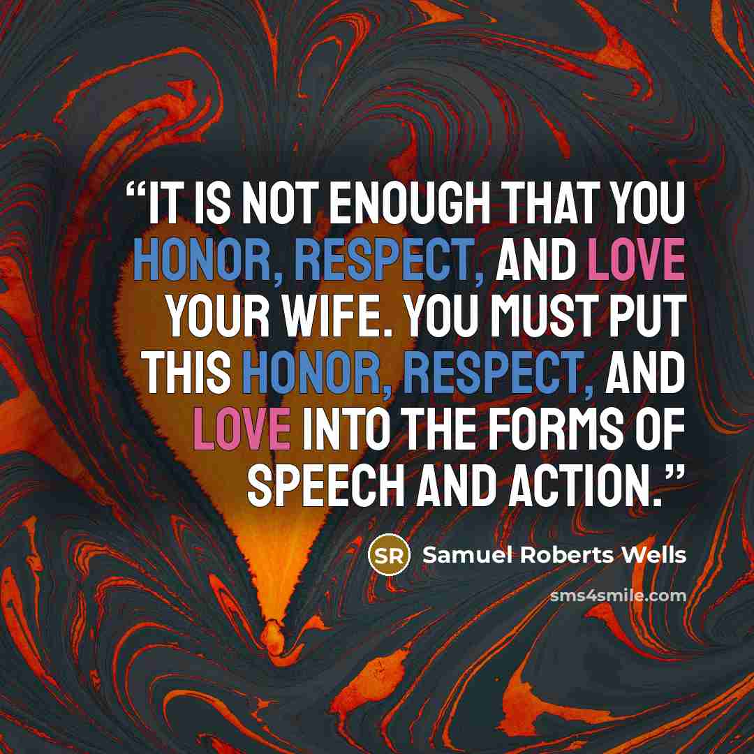 “It is not enough that you honor, respect, and love your wife. You must put this honor, respect, and love into the forms of speech and action.” quote by Samuel Roberts Wells