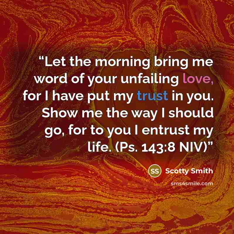 “Let the morning bring me word of your unfailing love, for I have put my trust in you. Show me the way I should go, for to you I entrust my life. (Ps. 143:8 NIV)” quote by Scotty Smith