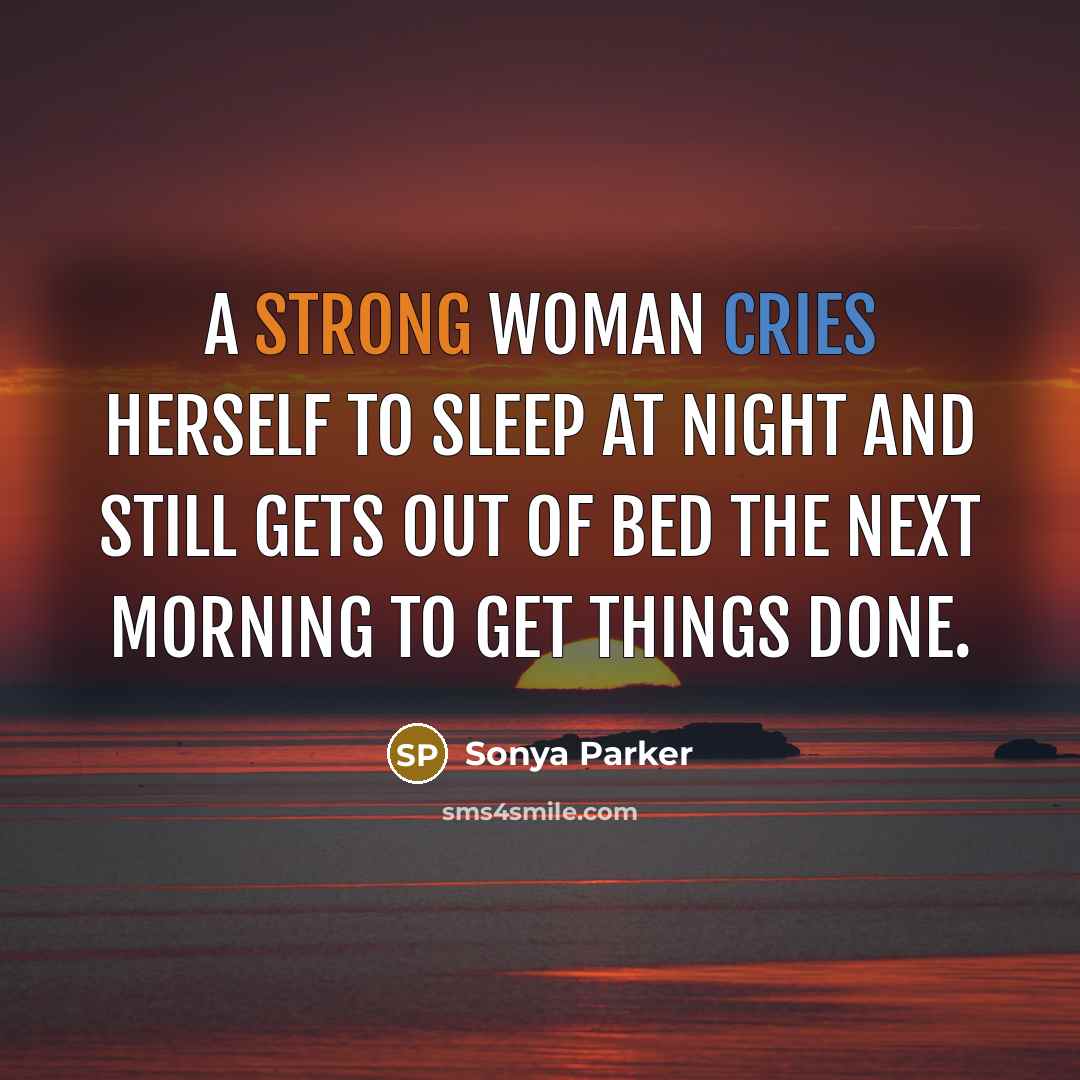 “A strong woman cries herself to sleep at night and still gets out of bed the next morning to get things done.” quote by Sonya Parker