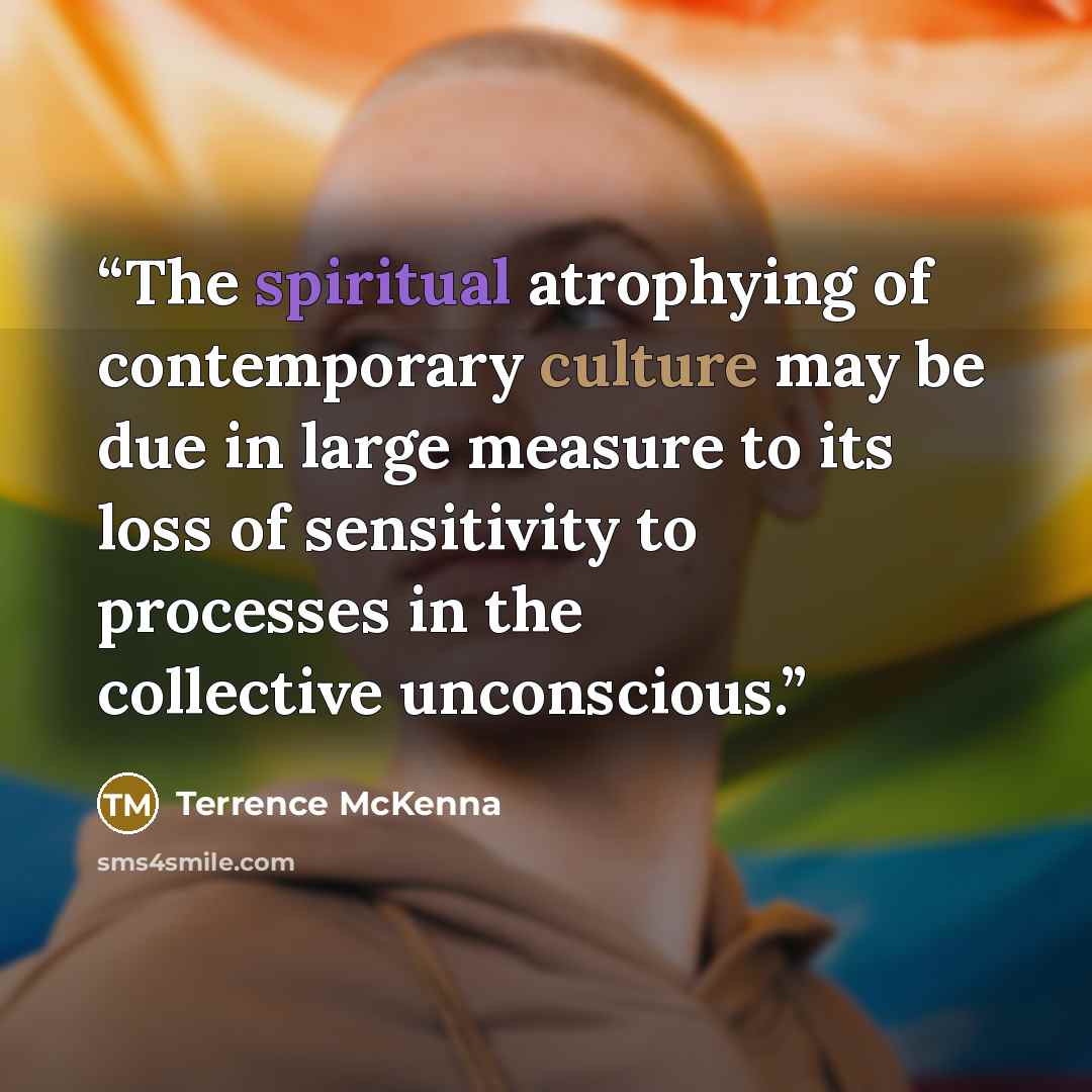“The spiritual atrophying of contemporary culture may be due in large measure to its loss of sensitivity to processes in the collective unconscious.” quote by Terrence McKenna