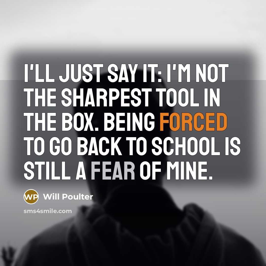 “I'll just say it: I'm not the sharpest tool in the box. Being forced to go back to school is still a fear of mine.” quote by Will Poulter