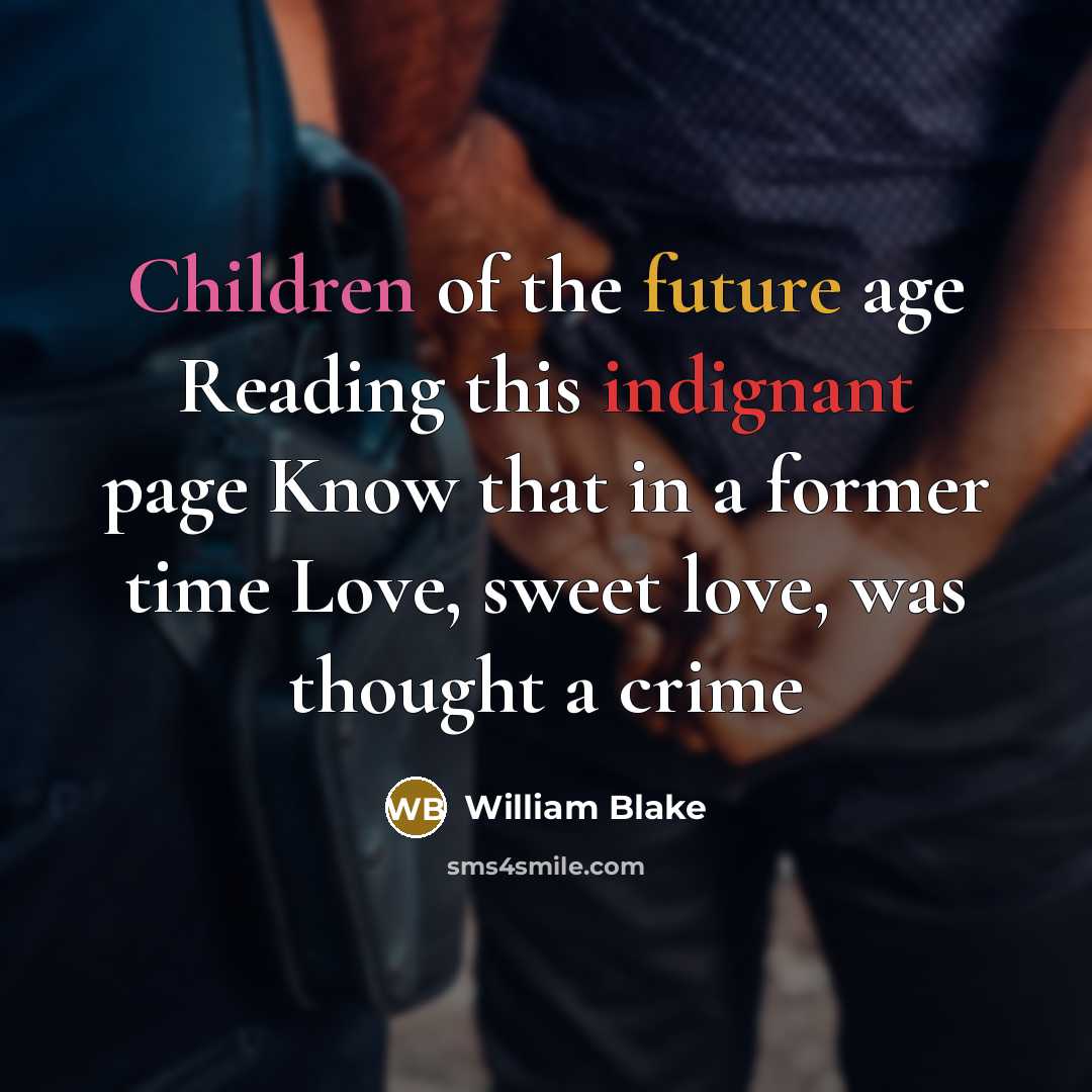 “Children of the future age Reading this indignant page Know that in a former time Love, sweet love, was thought a crime” quote by William Blake
