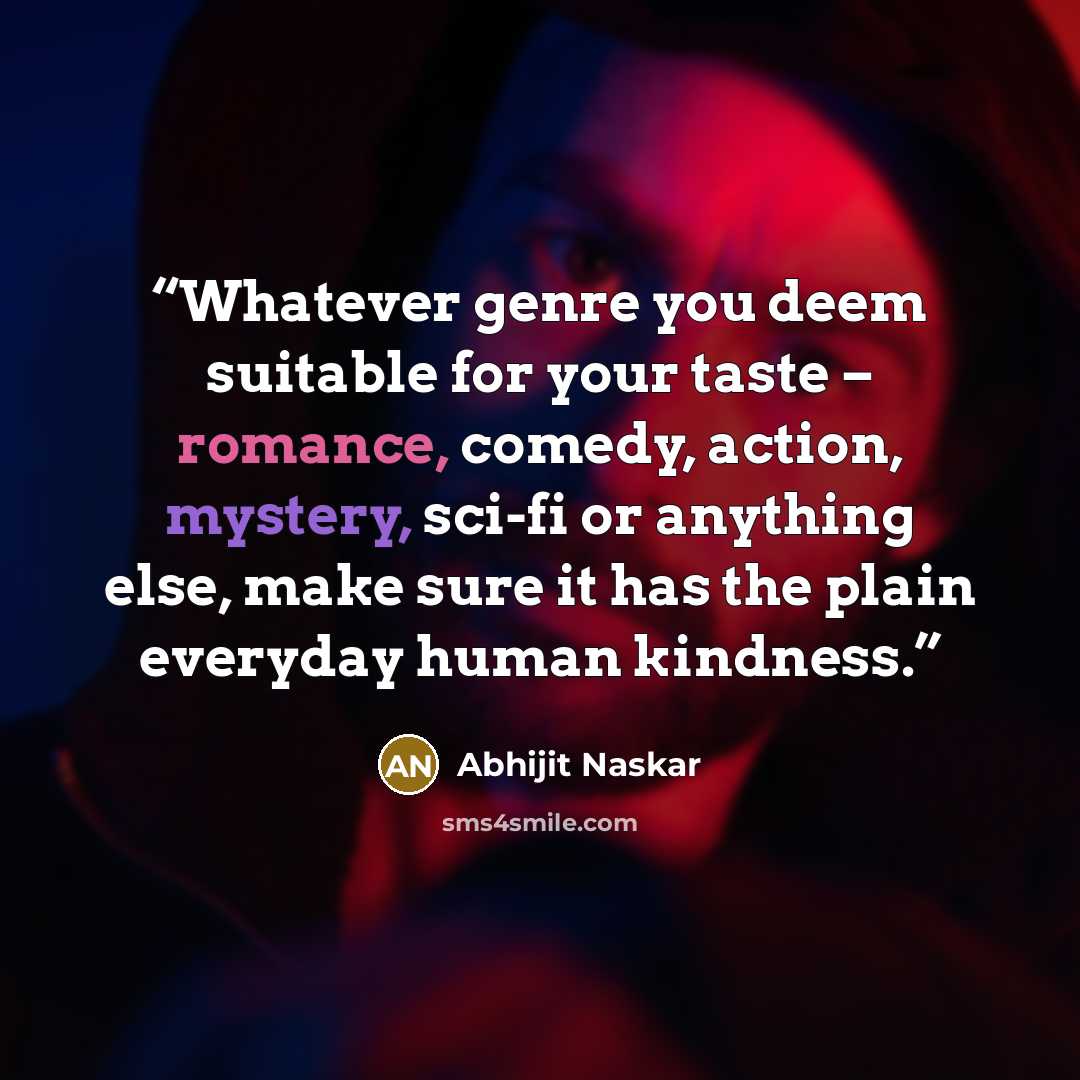 “Whatever genre you deem suitable for your taste – romance, comedy, action, mystery, sci-fi or anything else, make sure it has the plain everyday human kindness.” quote by Abhijit Naskar
