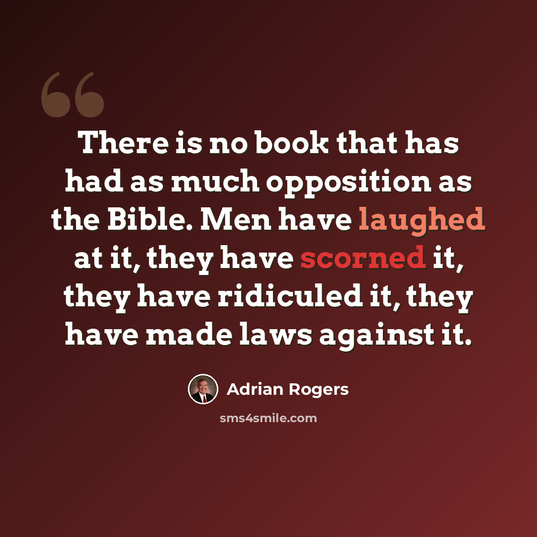 “There is no book that has had as much opposition as the Bible. Men have laughed at it, they have scorned it, they have ridiculed it, they have made laws against it.” quote by Adrian Rogers