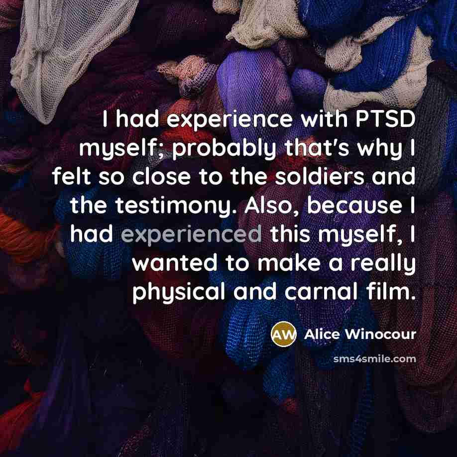 “I had experience with PTSD myself; probably that's why I felt so close to the soldiers and the testimony. Also, because I had experienced this myself, I wanted to make a really physical and carnal film.” quote by Alice Winocour