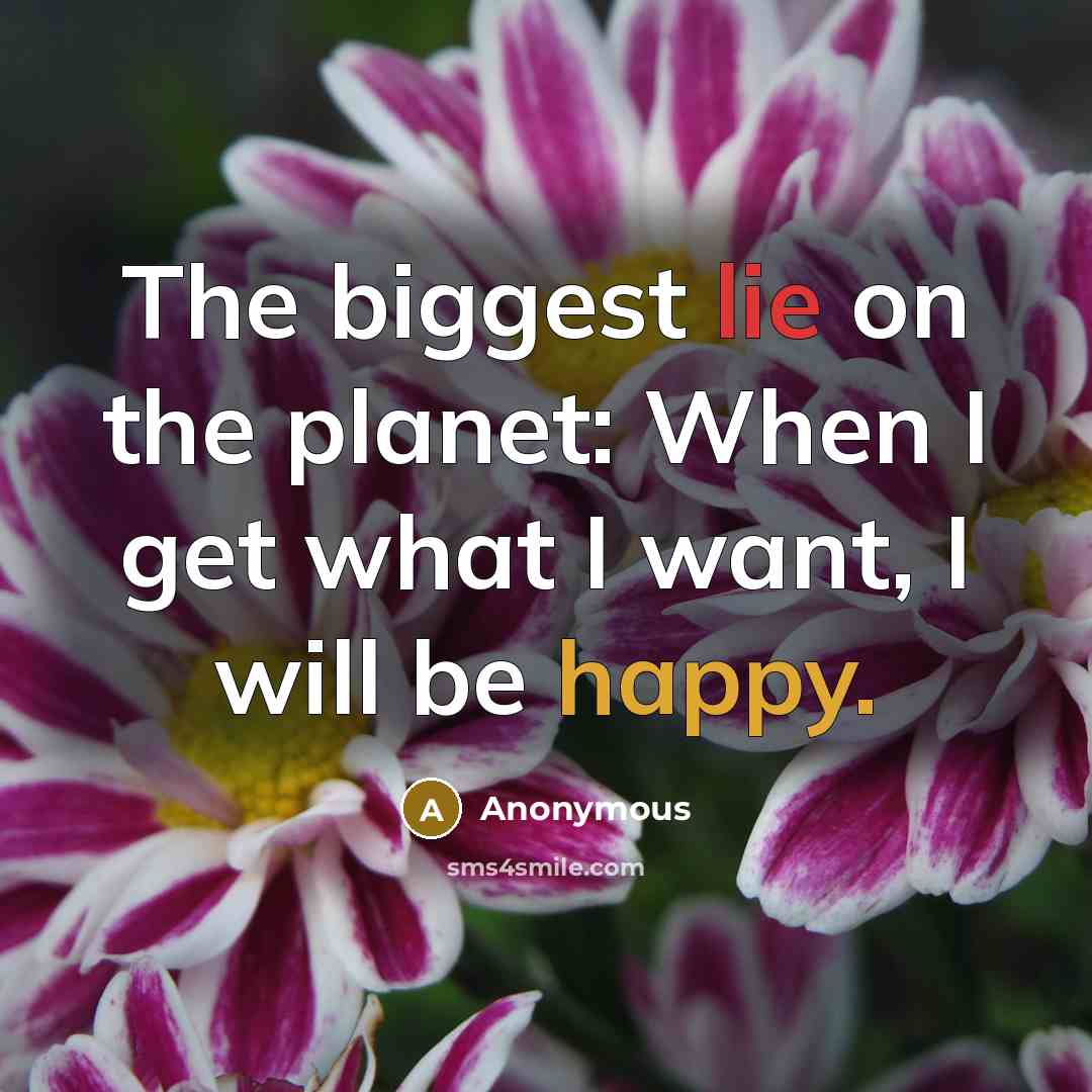 “The biggest lie on the planet: When I get what I want, I will be happy.” quote by Anonymous