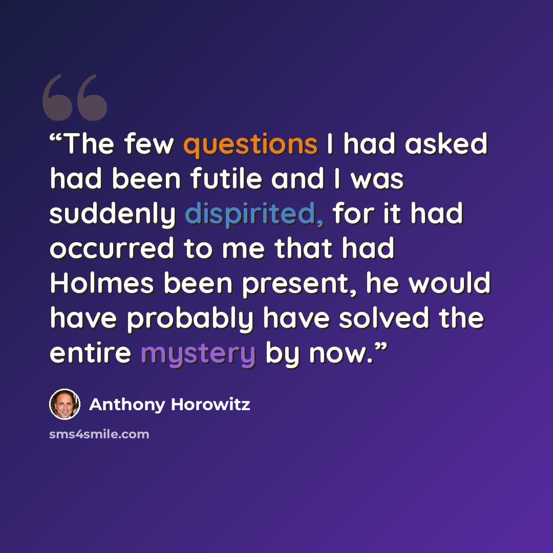 “The few questions I had asked had been futile and I was suddenly dispirited, for it had occurred to me that had Holmes been present, he would have probably have solved the entire mystery by now.” quote by Anthony Horowitz