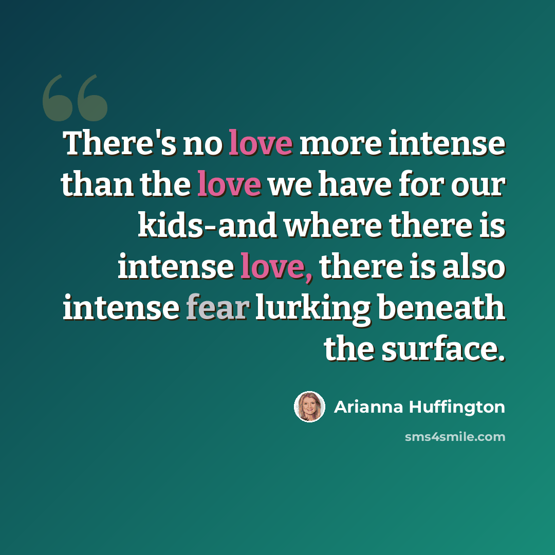 “There's no love more intense than the love we have for our kids-and where there is intense love, there is also intense fear lurking beneath the surface.” quote by Arianna Huffington