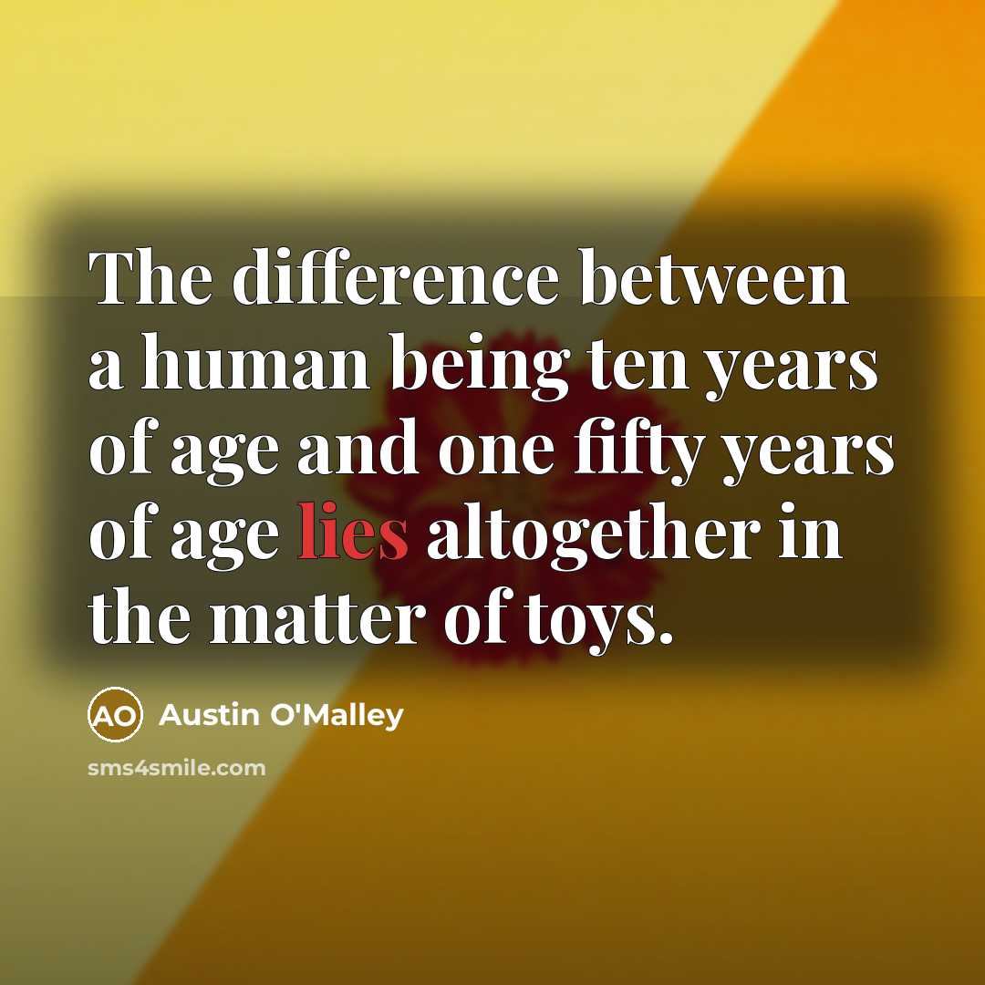 “The difference between a human being ten years of age and one fifty years of age lies altogether in the matter of toys.” quote by Austin O'Malley