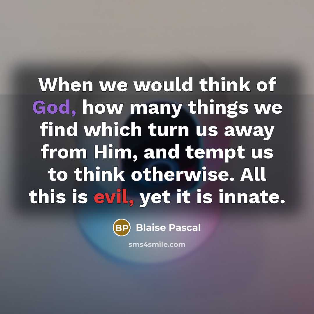 “When we would think of God, how many things we find which turn us away from Him, and tempt us to think otherwise. All this is evil, yet it is innate.” quote by Blaise Pascal