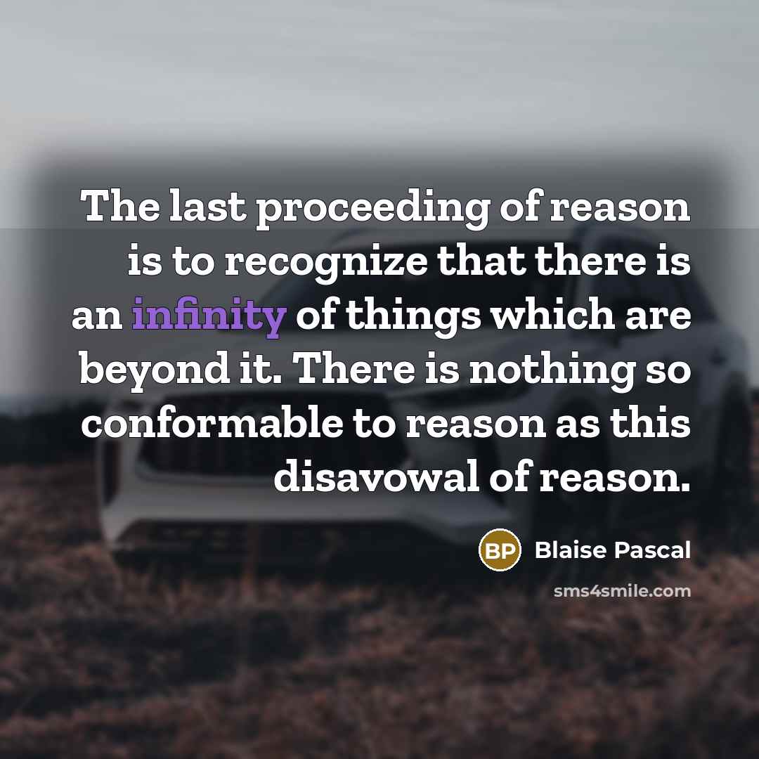 “The last proceeding of reason is to recognize that there is an infinity of things which are beyond it. There is nothing so conformable to reason as this disavowal of reason.” quote by Blaise Pascal