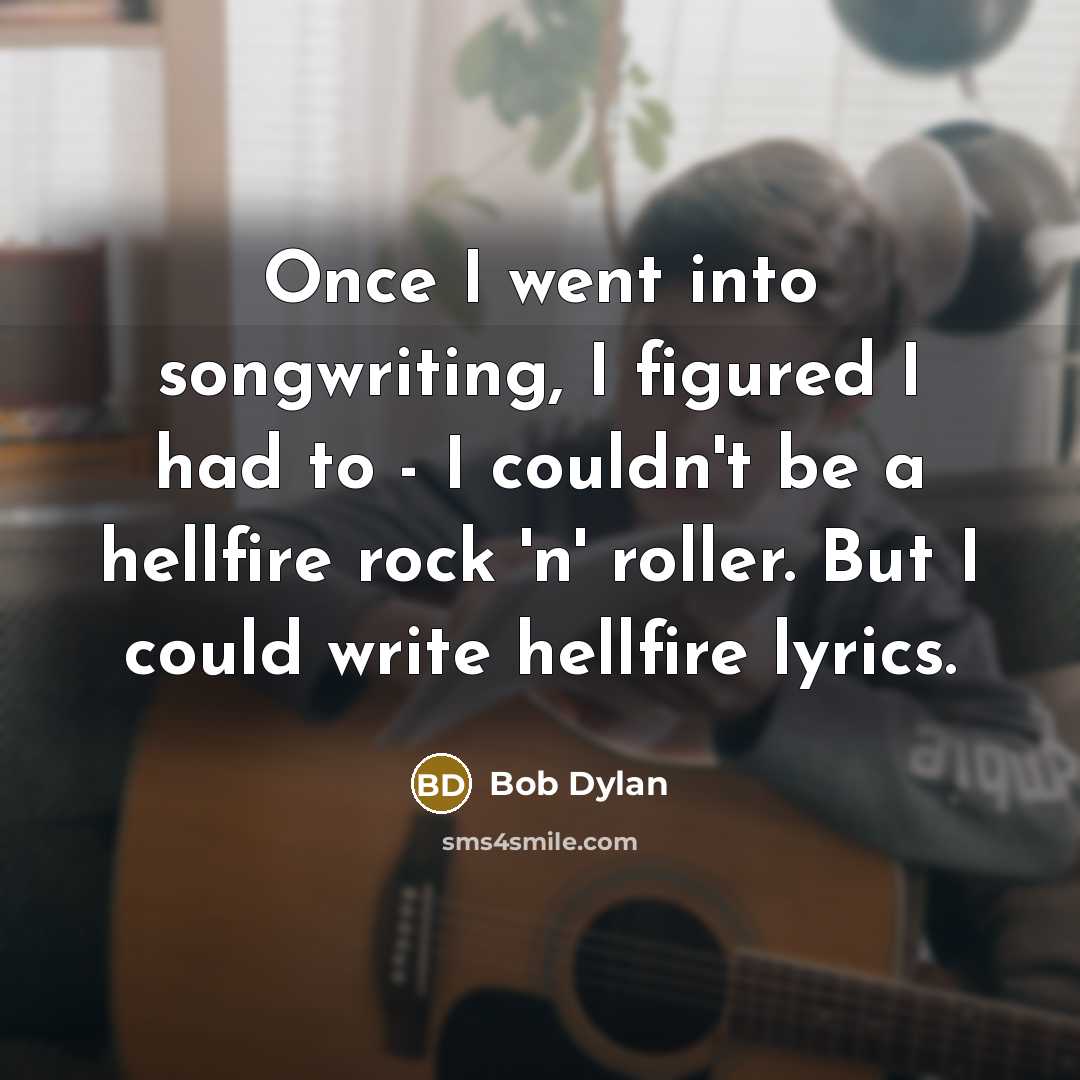 “Once I went into songwriting, I figured I had to - I couldn't be a hellfire rock 'n' roller. But I could write hellfire lyrics.” quote by Bob Dylan