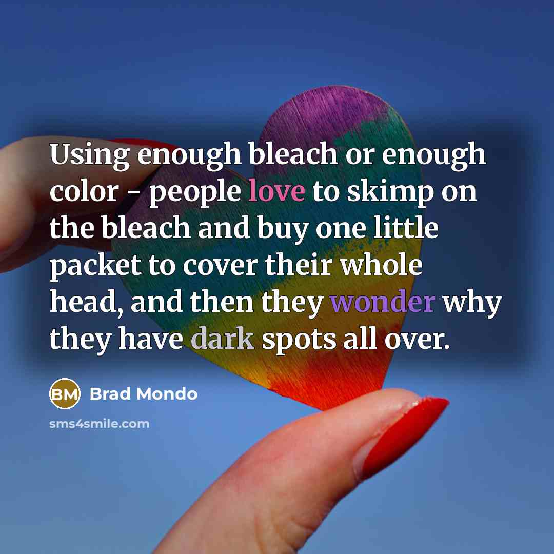 “Using enough bleach or enough color - people love to skimp on the bleach and buy one little packet to cover their whole head, and then they wonder why they have dark spots all over.” quote by Brad Mondo