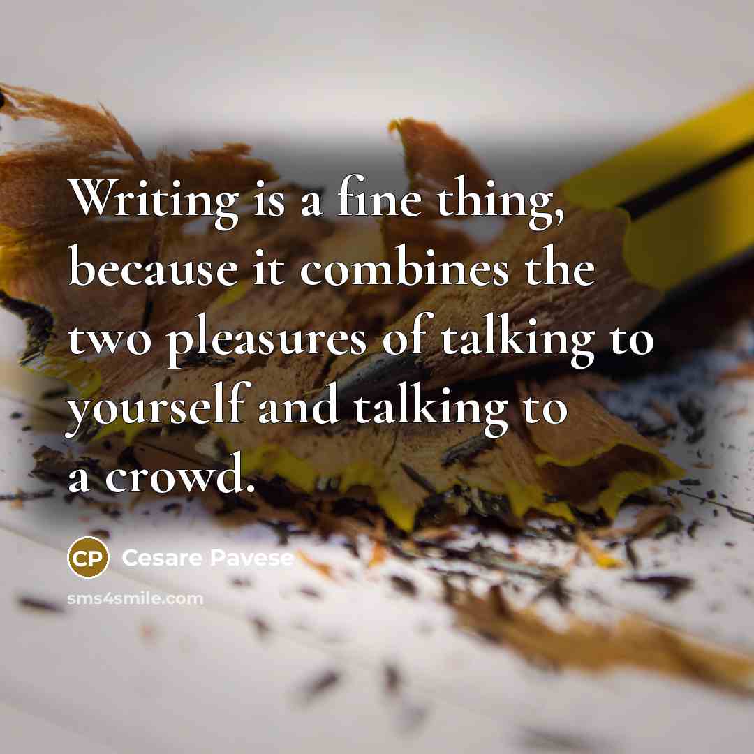 “Writing is a fine thing, because it combines the two pleasures of talking to yourself and talking to a crowd.” quote by Cesare Pavese