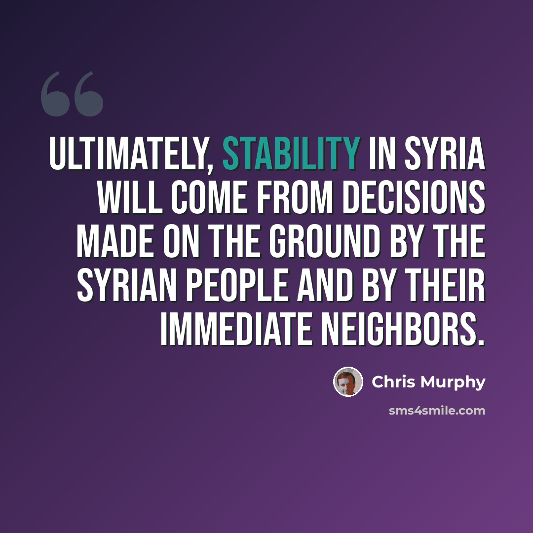“Ultimately, stability in Syria will come from decisions made on the ground by the Syrian people and by their immediate neighbors.” quote by Chris Murphy