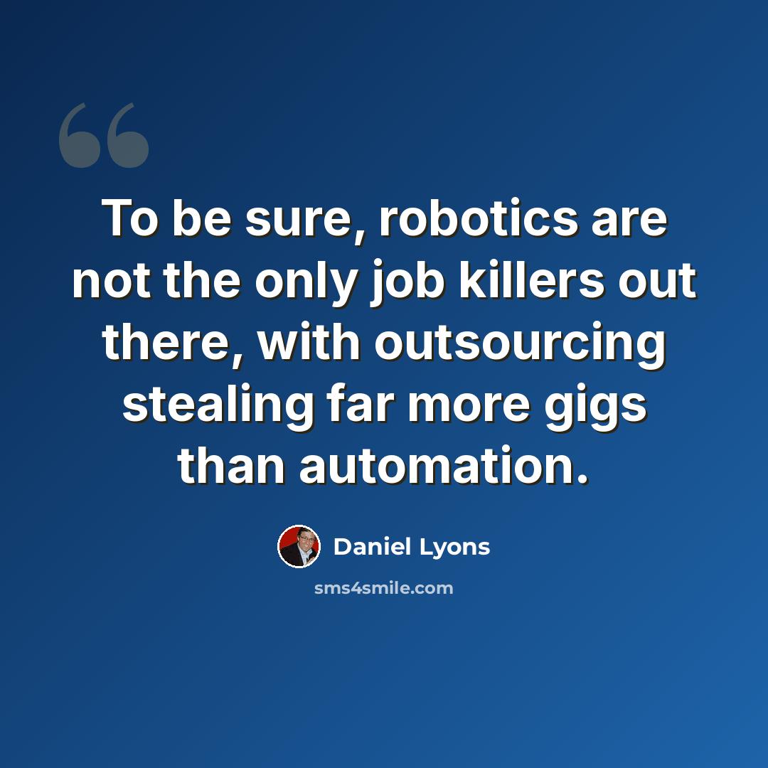 “To be sure, robotics are not the only job killers out there, with outsourcing stealing far more gigs than automation.” quote by Daniel Lyons